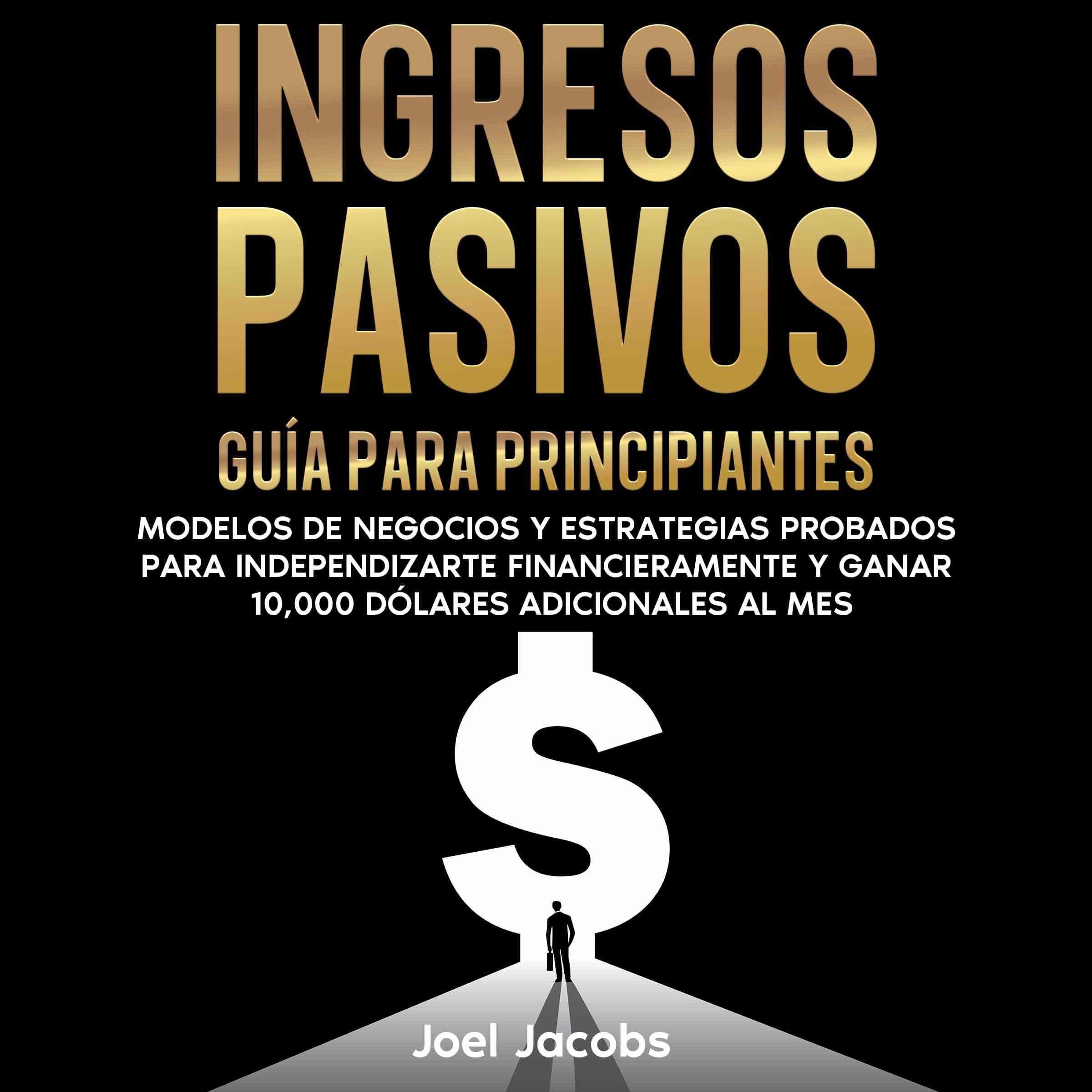 Ingresos pasivos: Guía para principiantes. Modelos de negocios y estrategias probados para independizarte financieramente y ganar 10.000 dólares adicionales al mes