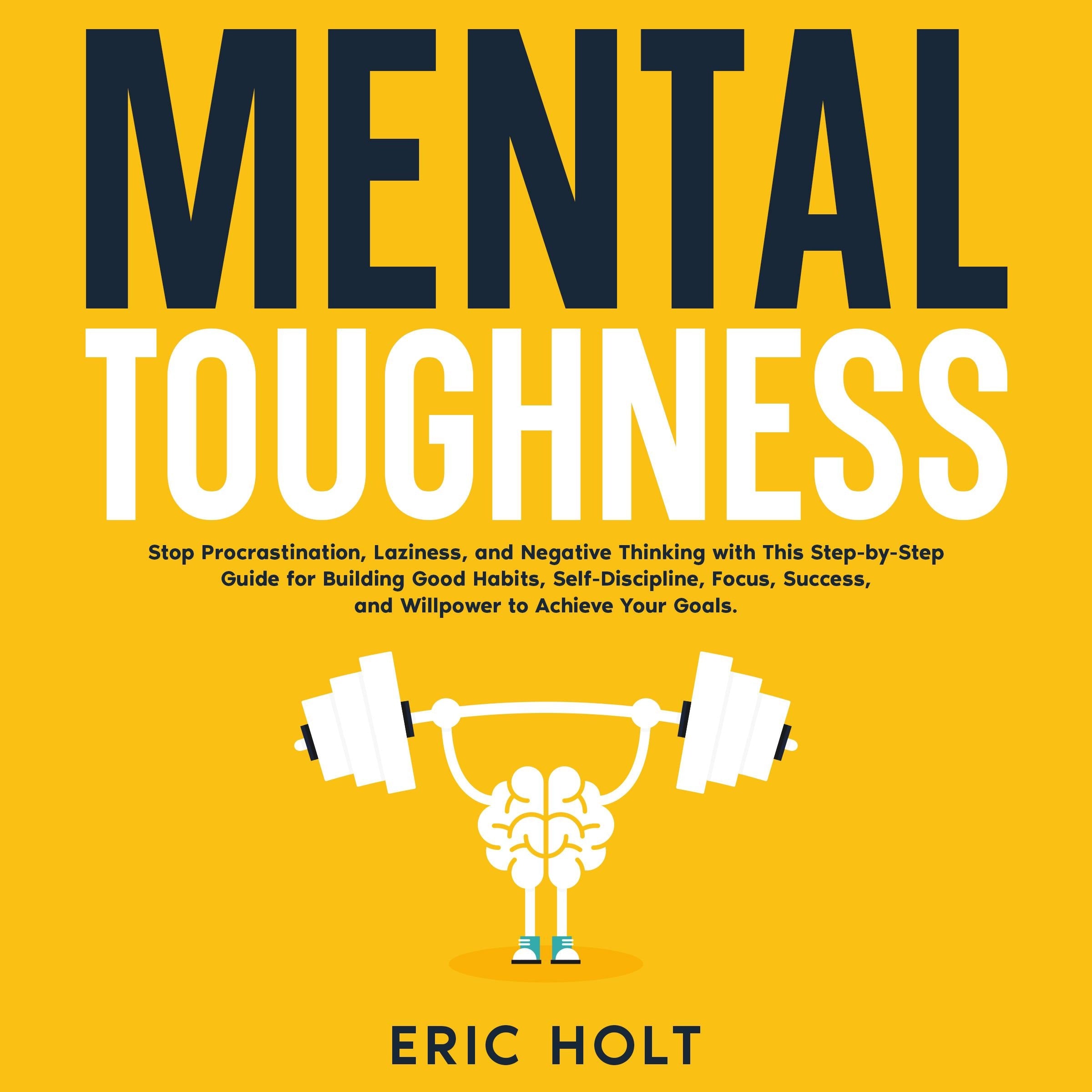 Mental Toughness: Stop Procrastination, Laziness, and Negative Thinking with This Step-by-Step Guide for Building Good Habits, Self-Discipline, Focus, Success, and Willpower to Achieve Your Goals.