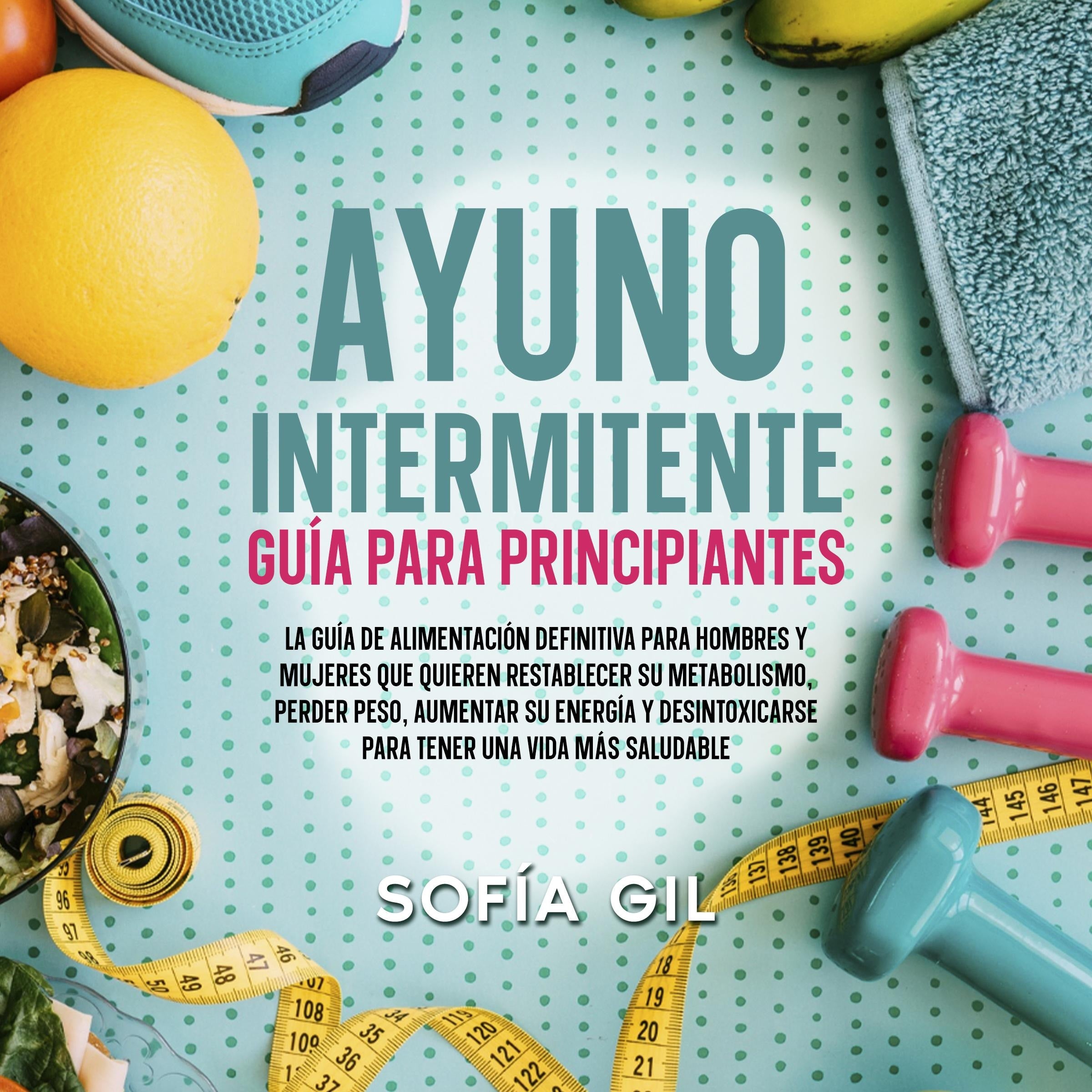 Ayuno intermitente — Guía para principiantes: ¡La guía de alimentación definitiva para hombres y mujeres que quieren restablecer su metabolismo, perder peso, aumentar su energía y desintoxicarse para tener una vida más saludable!