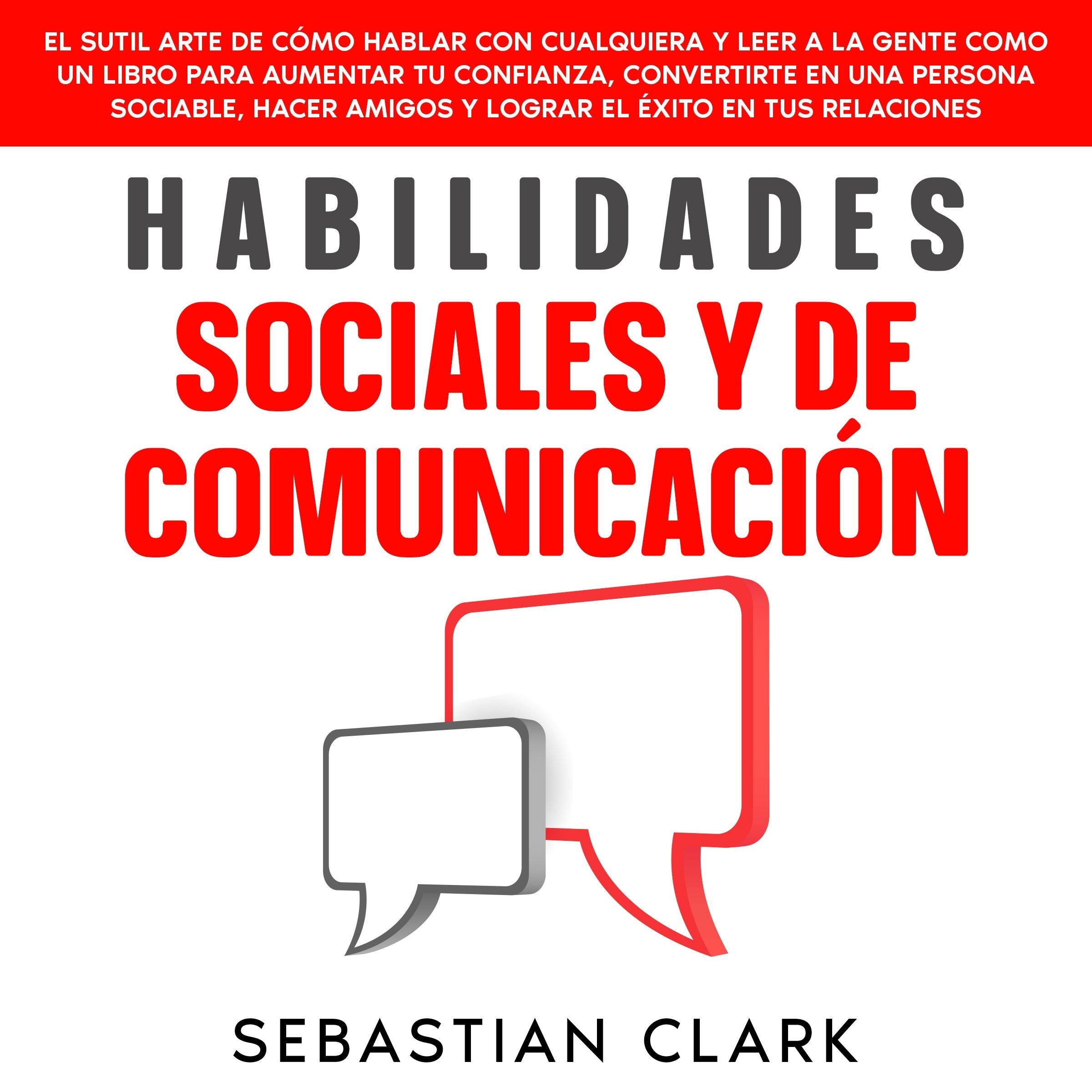 Habilidades Sociales Y De Comunicación: El sutil arte de cómo hablar con cualquiera y leer a la gente como un libro para aumentar tu confianza, convertirte en una persona sociable, hacer amigos y lograr el éxito en tus relaciones