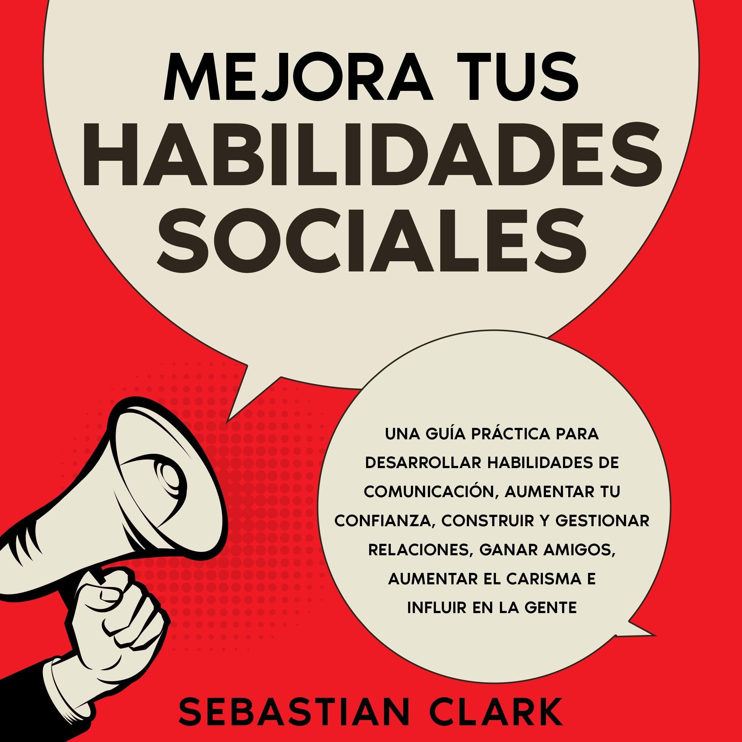 Mejora Tus Habilidades Sociales: Una guía práctica para desarrollar habilidades de comunicación, aumentar tu confianza, construir y gestionar relaciones, ganar amigos, aumentar el carisma e influir en la gente