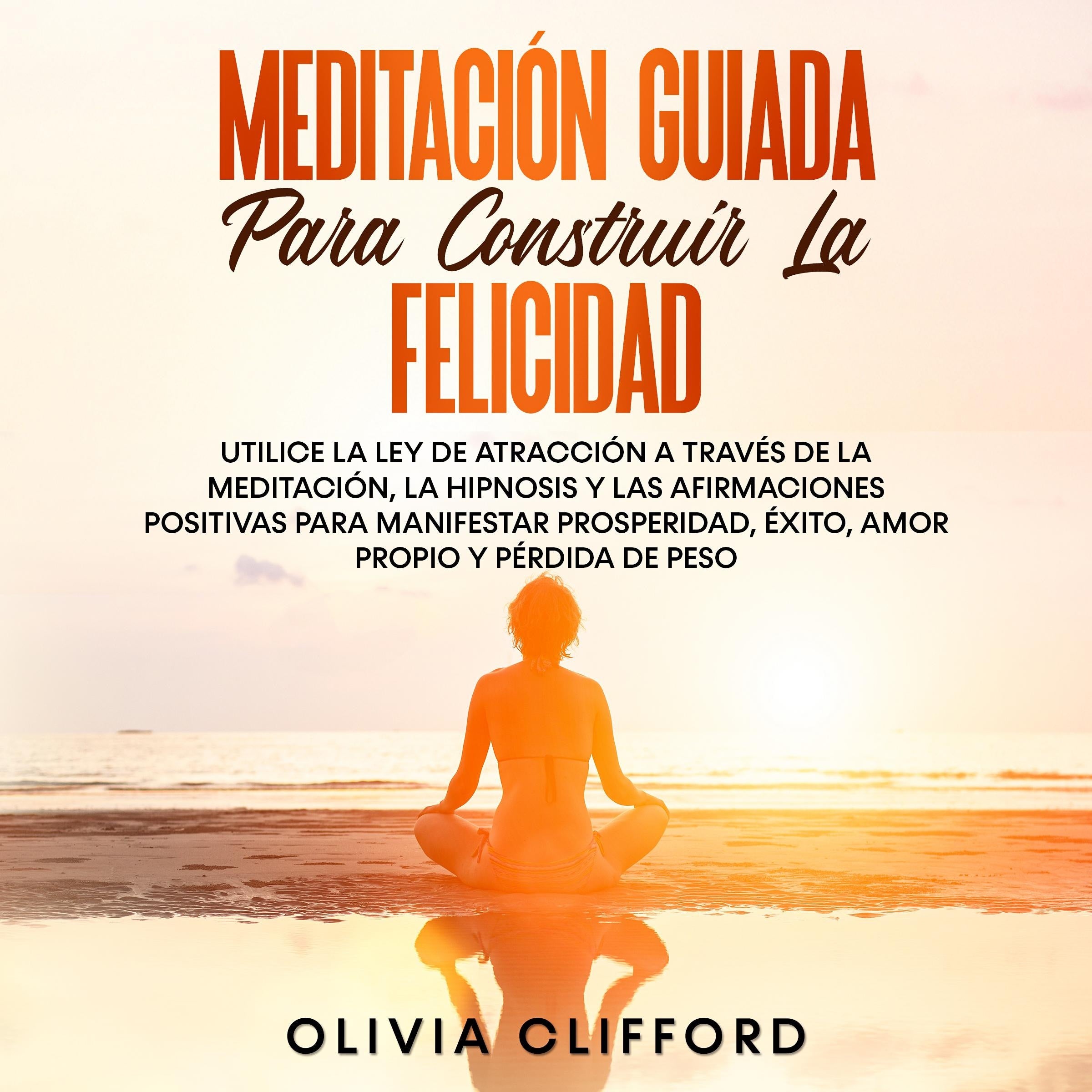 Meditación guiada para construir la felicidad: Utiliza la Ley de la atracción mediante la meditación, la hipnosis y las afirmaciones positivas para manifestar la prosperidad, el éxito, el amor propio y la pérdida de peso.