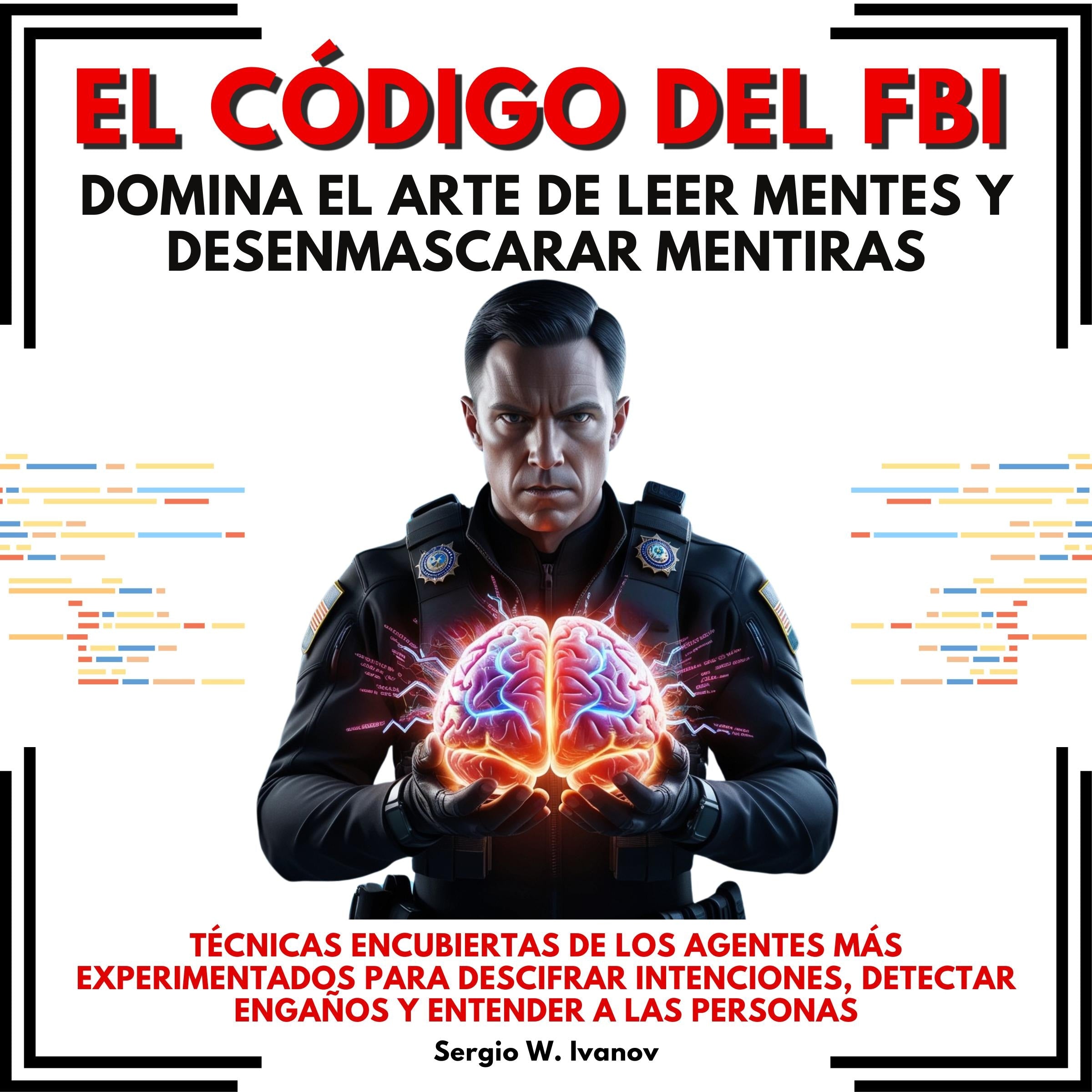 El Código del FBI: Domina el Arte de Leer Mentes y Desenmascarar Mentiras. Técnicas encubiertas de los agentes más experimentados para descifrar intenciones, detectar engaños y entender a las personas