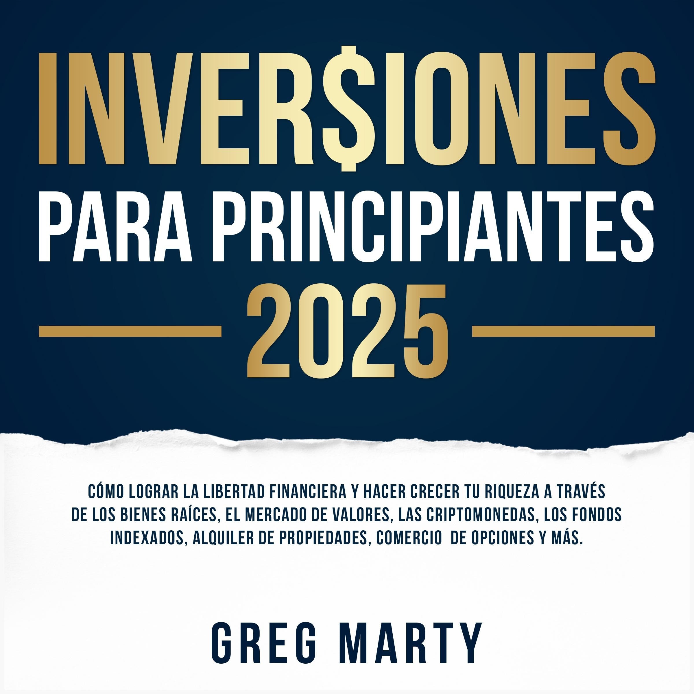 Inversiones Para Principiantes 2025: Cómo lograr la libertad financiera y hacer crecer tu riqueza a través de los bienes raíces, el mercado de valores, las criptomonedas, los fondos indexados, alquiler de propiedades, comercio de opciones y más.