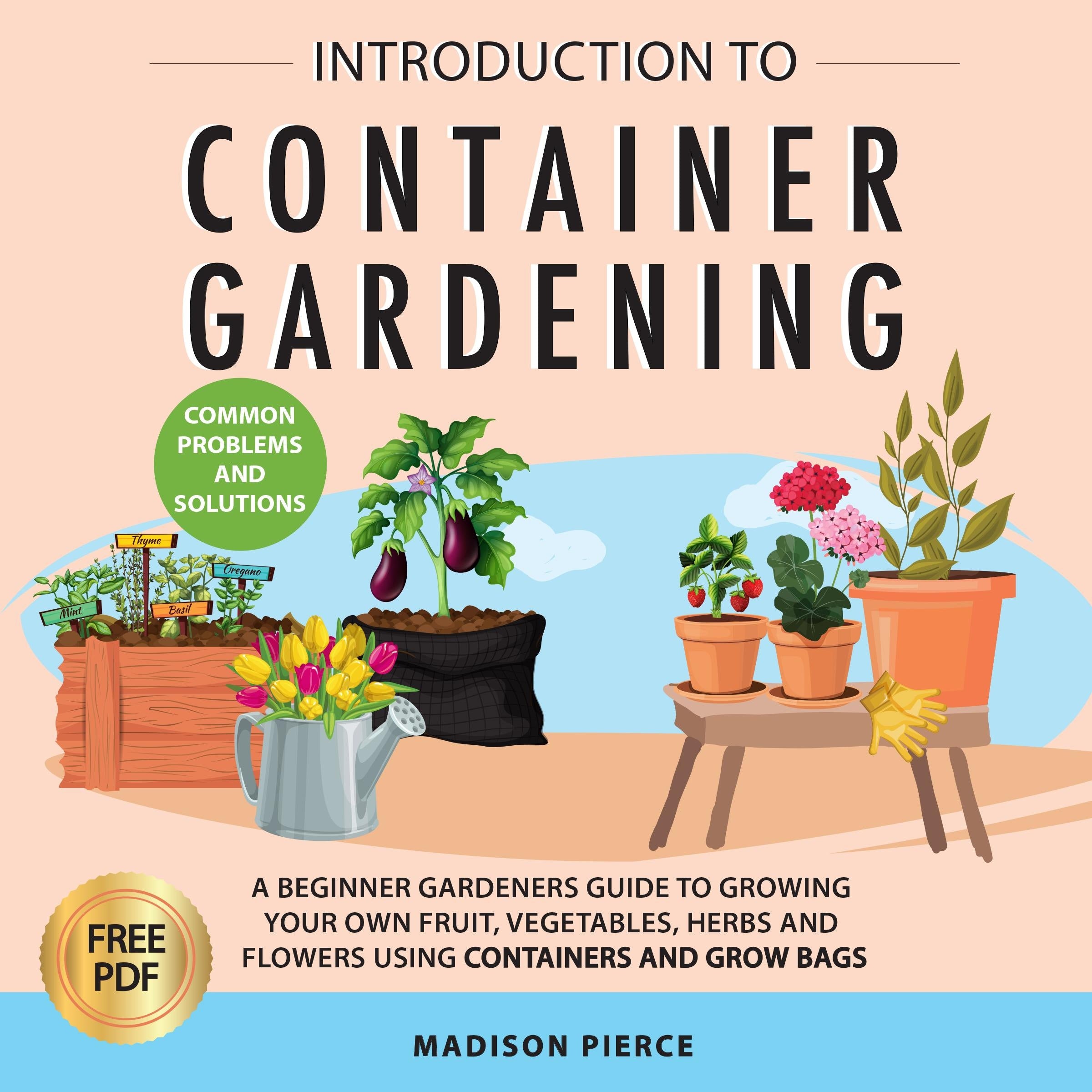 Introduction to Container Gardening: Beginners Guide to Growing Your Own Fruit, Vegetables and Herbs Using Containers and Grow Bags