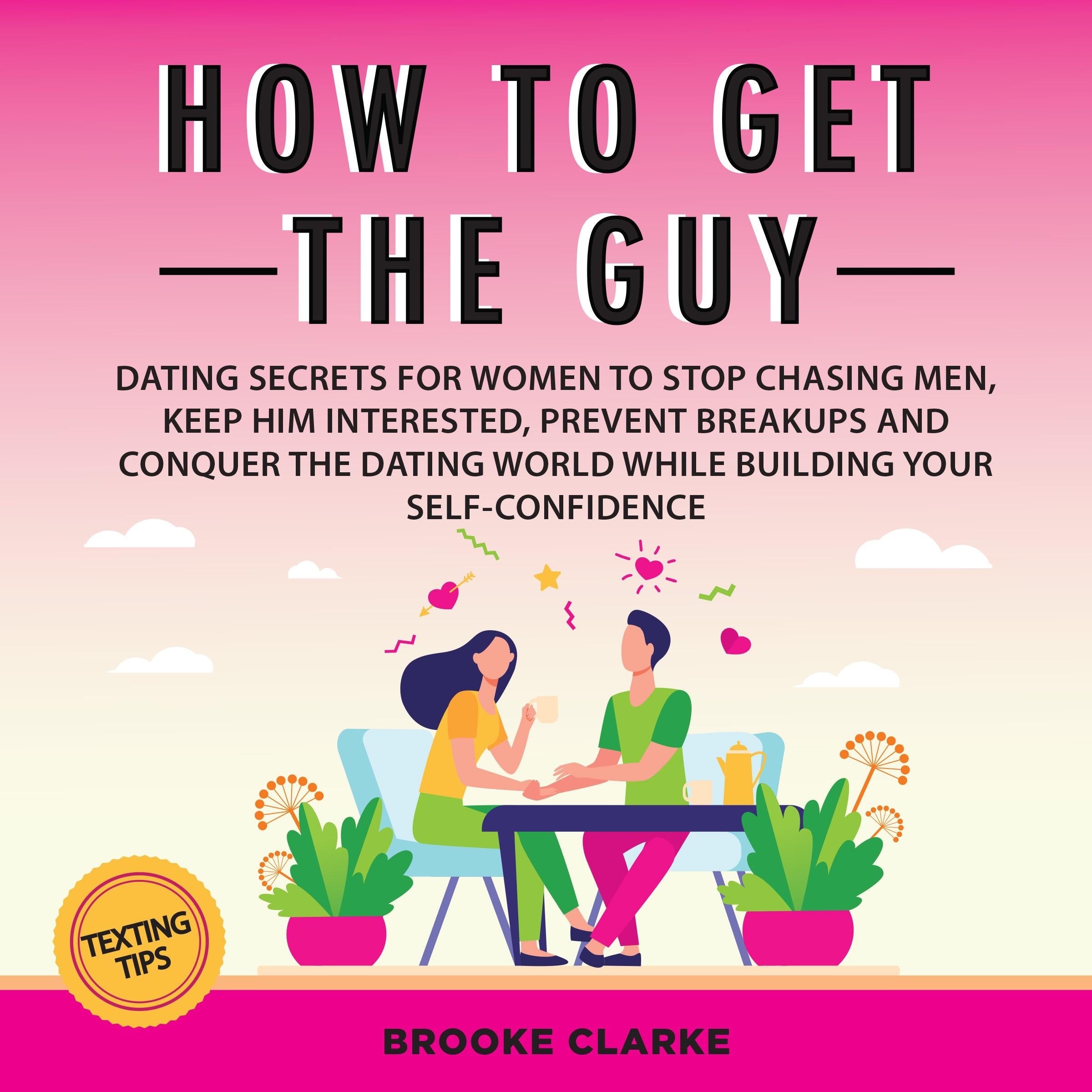 How to Get the Guy: Dating Secrets For Women to Stop Chasing Men, Keep Him Interested, Prevent Breakups and Conquer the Dating World While Building Your Self-Confidence