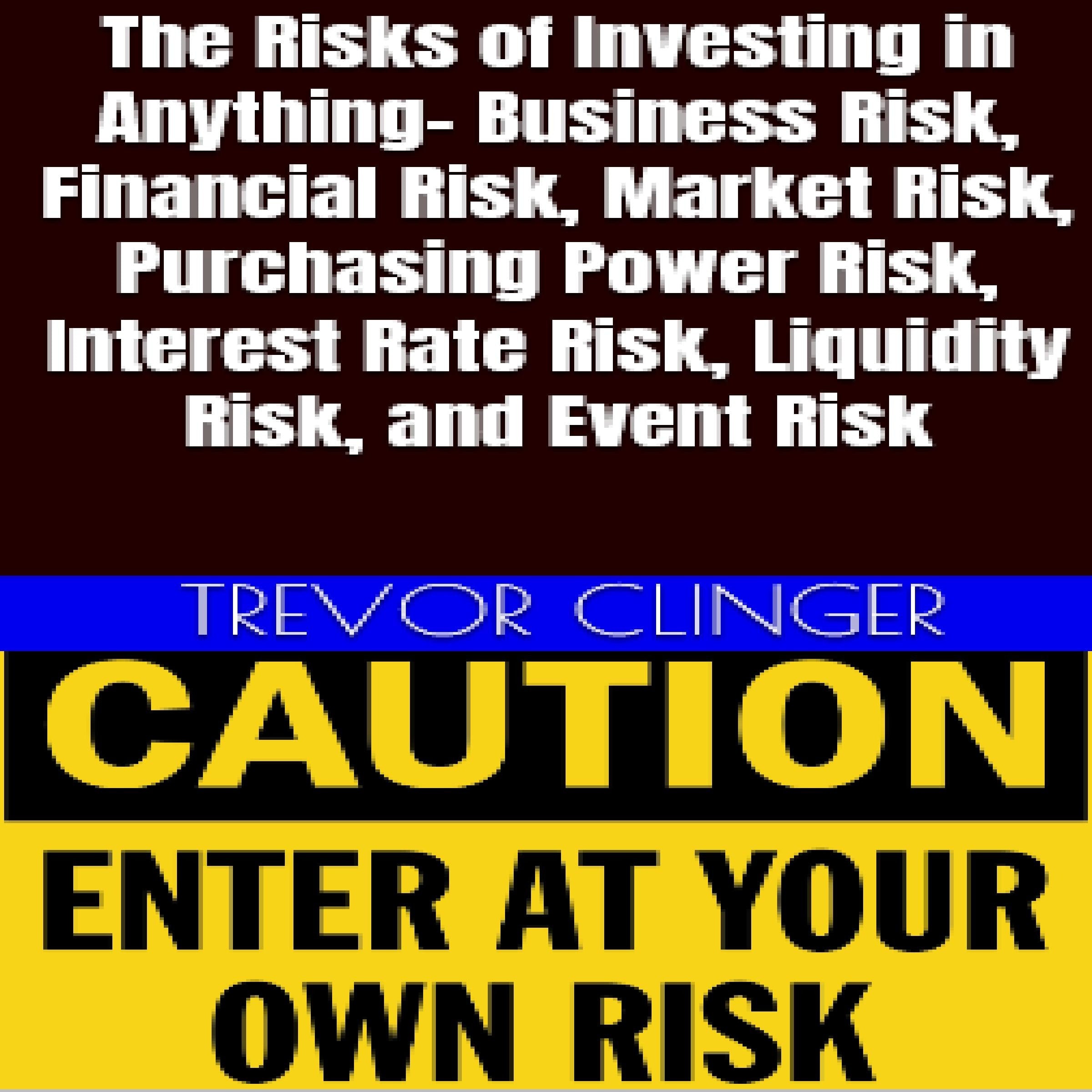 The Risks of Investing in Anything- Business Risk, Financial Risk, Market Risk, Purchasing Power Risk, Interest Rate Risk, Liquidity Risk, and Event Risk