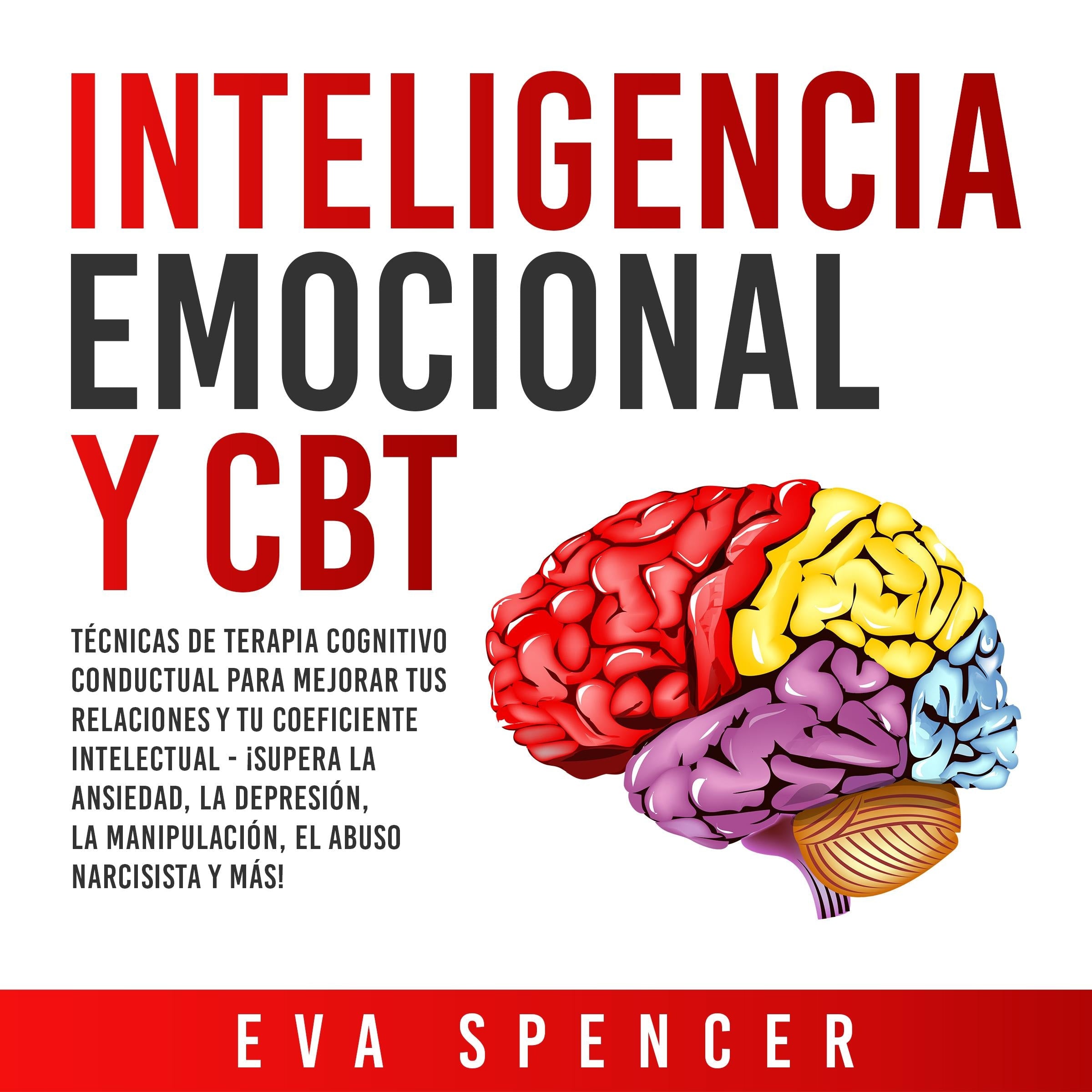 Inteligencia Emocional y CBT: Técnicas de terapia cognitivo conductual para mejorar tus relaciones y tu coeficiente intelectual - ¡Supera la ansiedad, la depresión, la manipulación, el abuso narcisista y más!