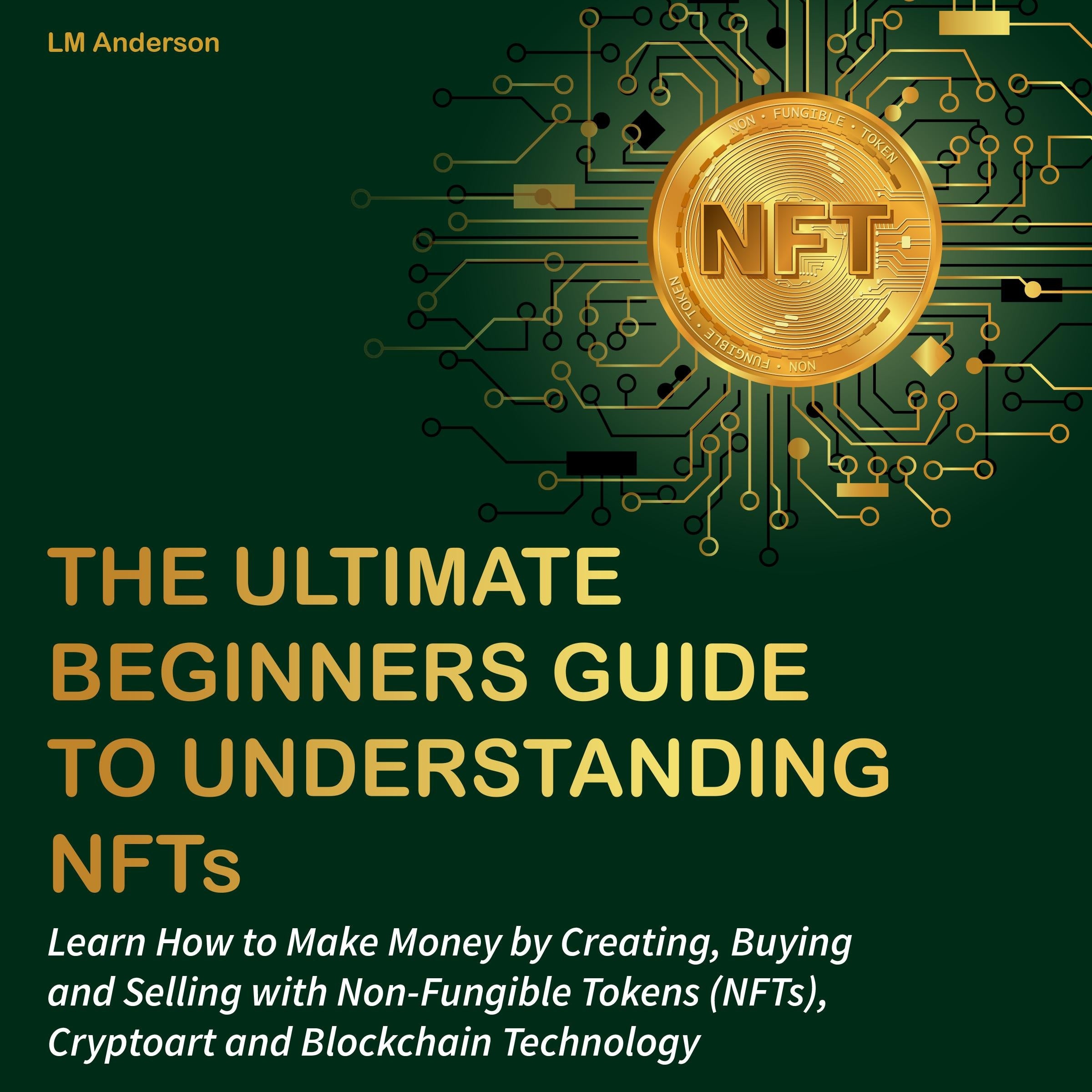 The Ultimate Beginners Guide to Understanding NFTs: Learn How to Make Money by Creating, Buying and Selling with Non-Fungible Tokens (NFTs), Cryptoart and Blockchain Technology
