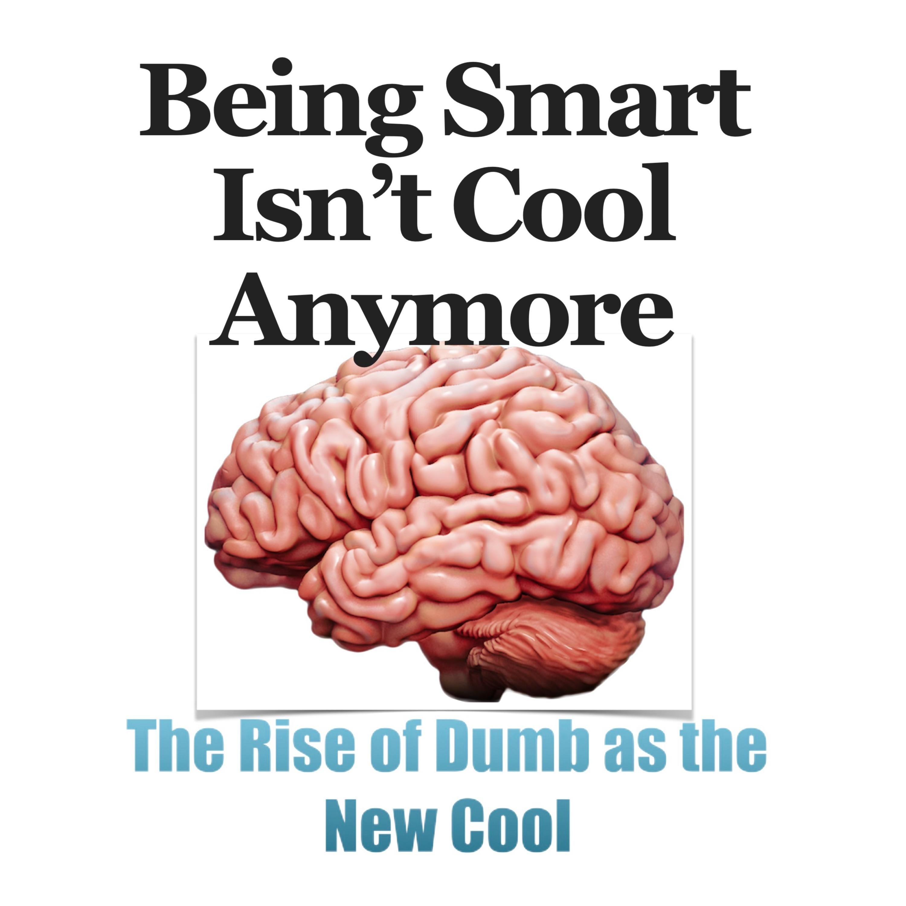 BEING SMART ISN'T COOL ANYMORE: THE RISE of DUMB as the NEW COOL