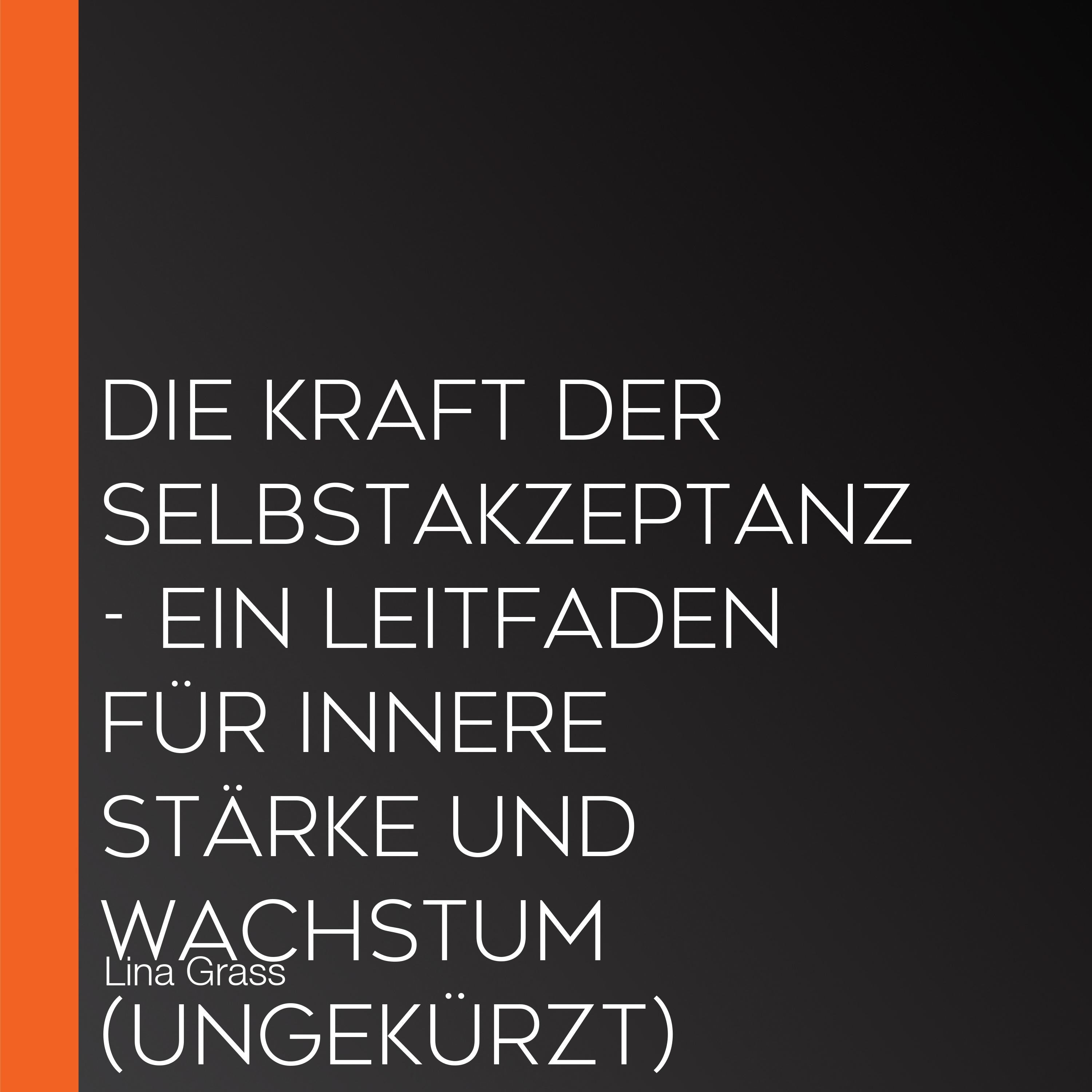 Die Kraft der Selbstakzeptanz - Ein Leitfaden für innere Stärke und Wachstum (Ungekürzt)