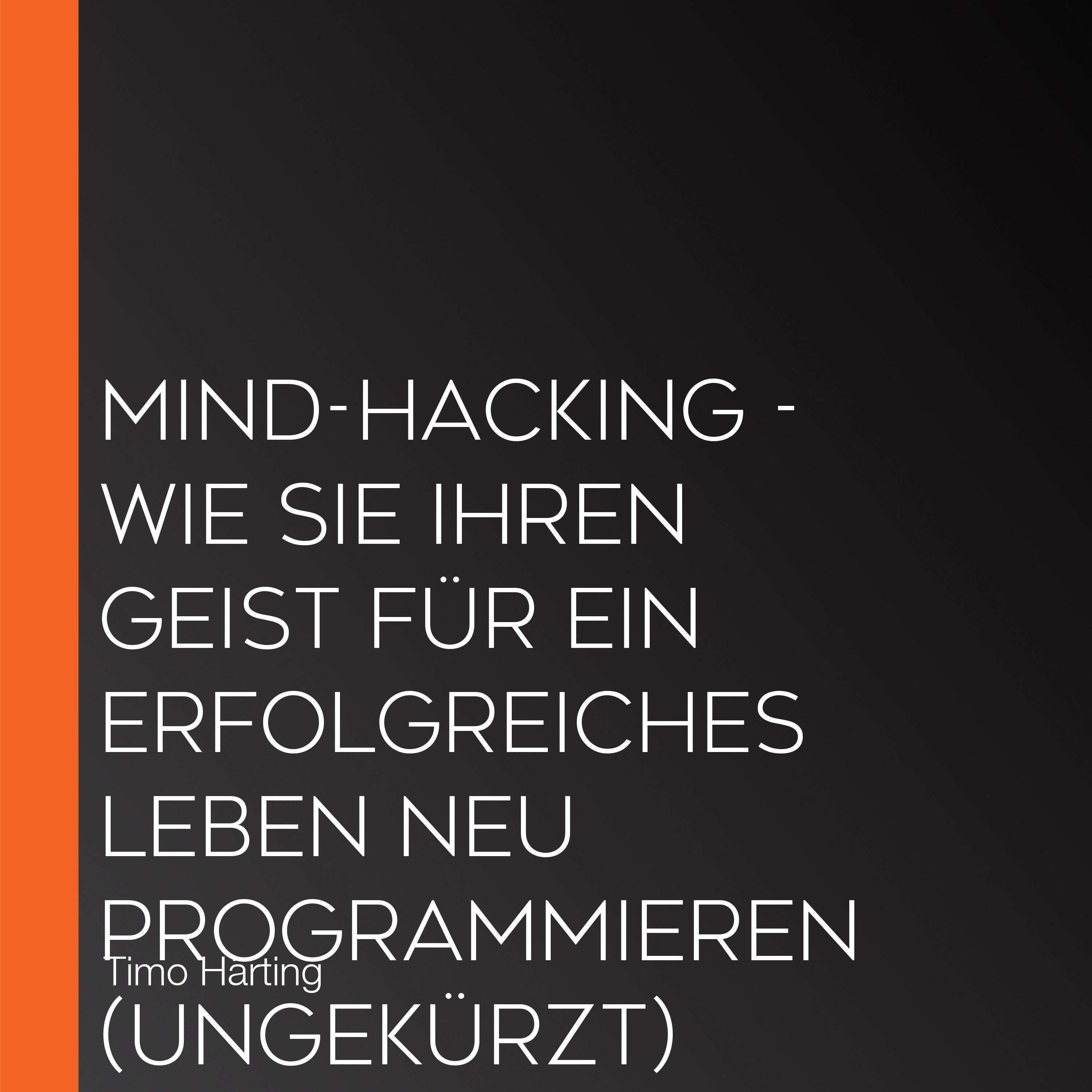 Mind-Hacking - Wie Sie Ihren Geist für ein erfolgreiches Leben neu programmieren (Ungekürzt)