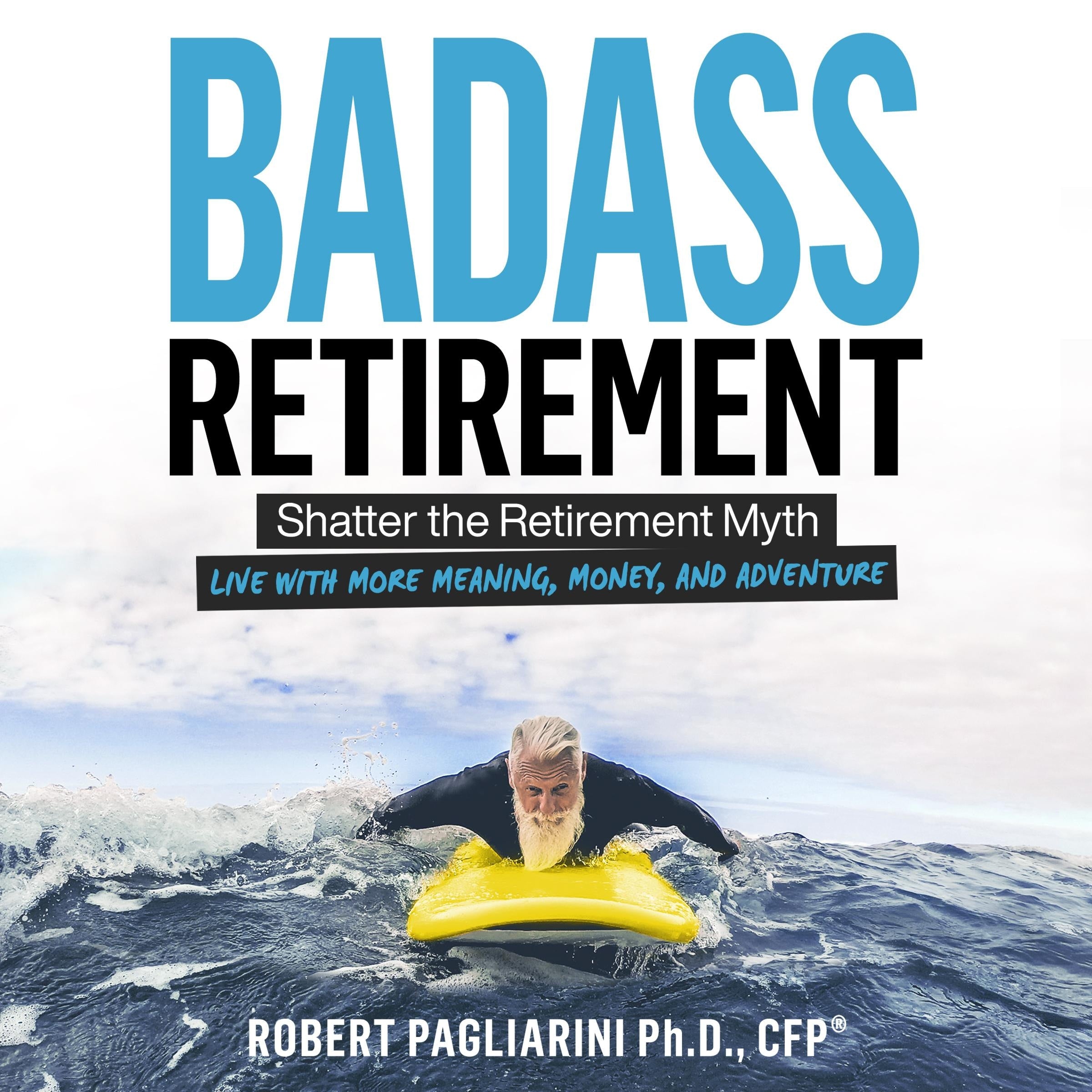 Badass Retirement: Shatter the Retirement Myth and Live With More Meaning, Money, and Adventure