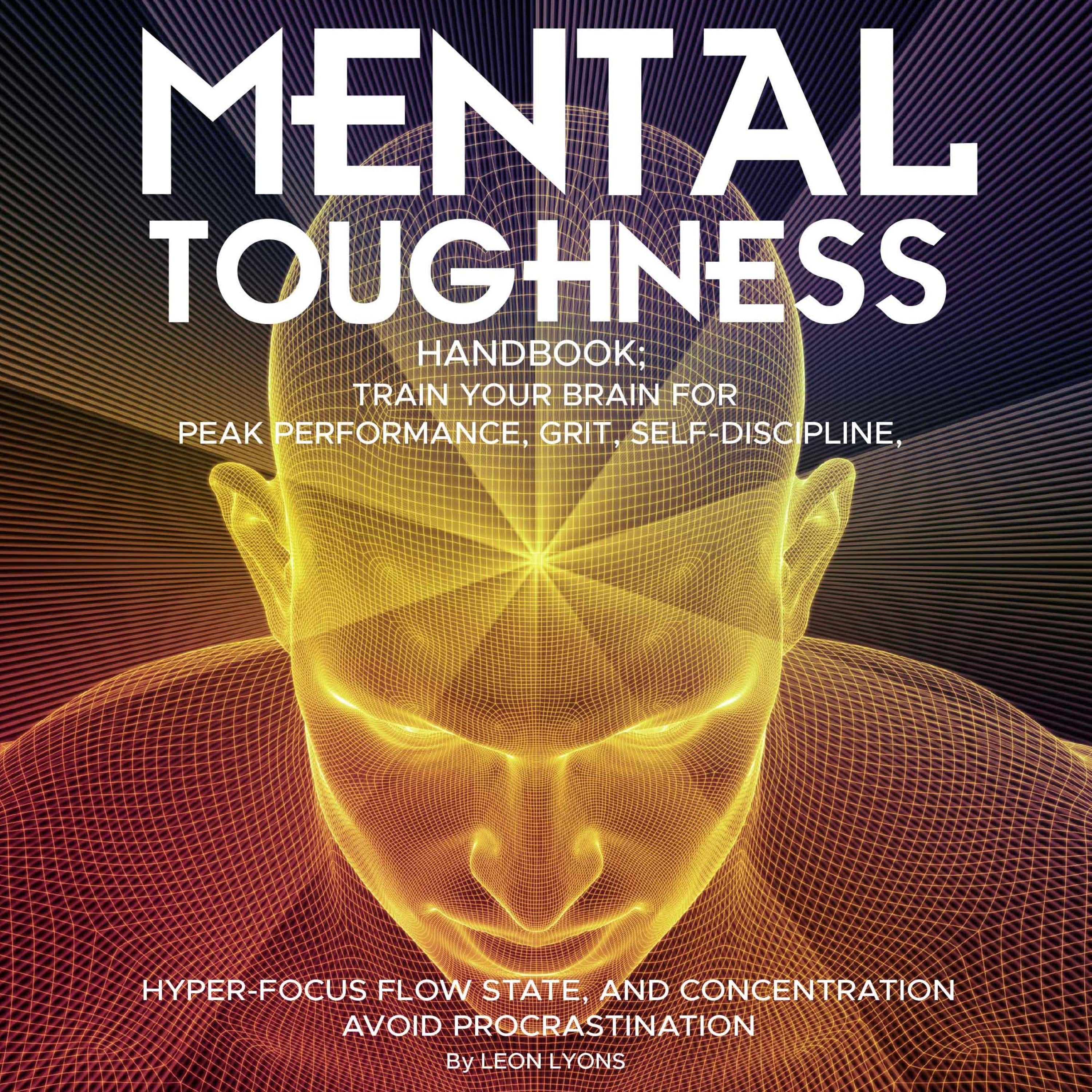 Mental Toughness Handbook; Train Your Brain For Peak Performance, Grit, Self-Discipline, Hyper-Focus Flow State, and Concentration, Avoid Procrastination