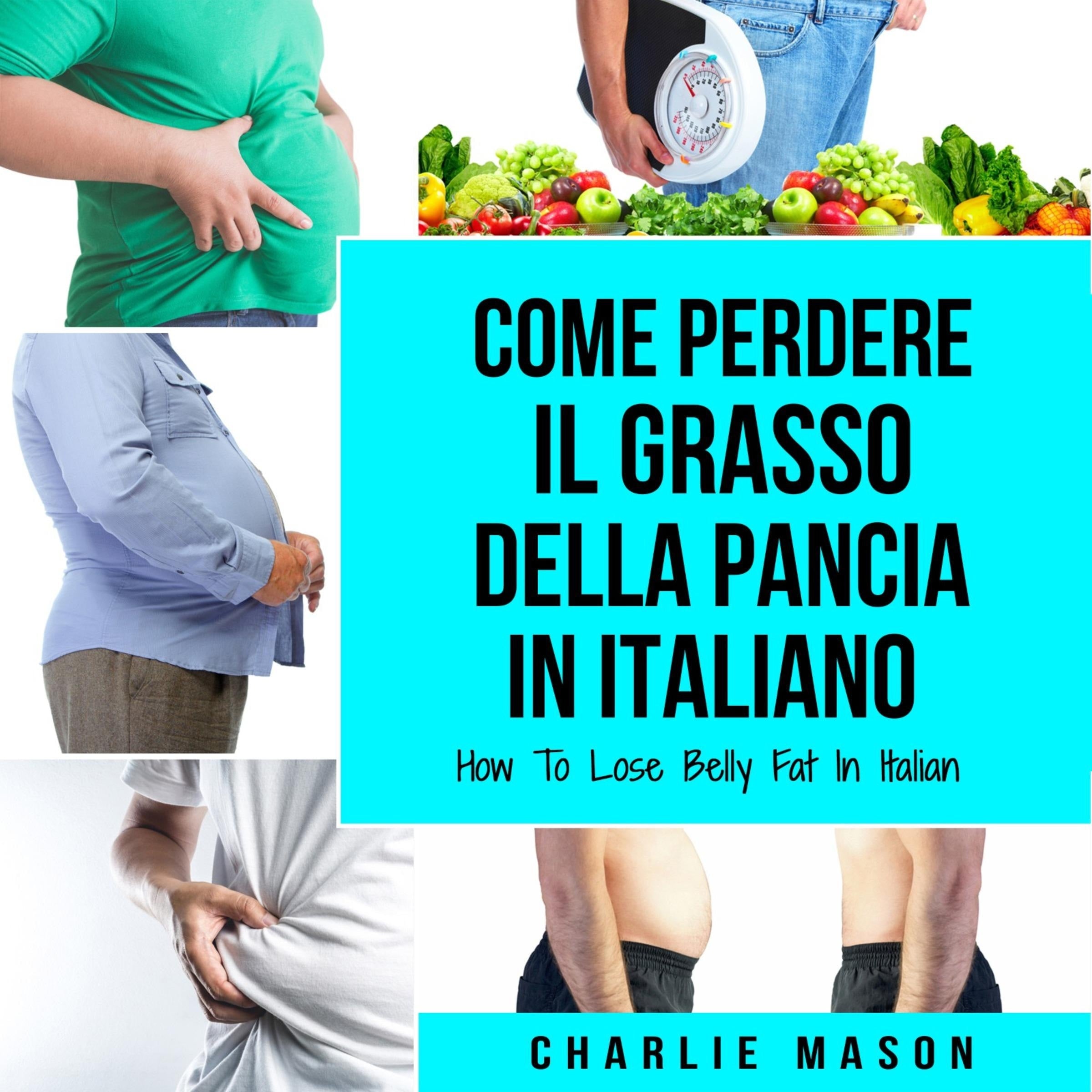 Come Perdere il Grasso della Pancia In italiano/ How To Lose Belly Fat In Italian: Una Guida Completa per Perdere Peso e Raggiungere una Pancia Piatta (Italian Edition)