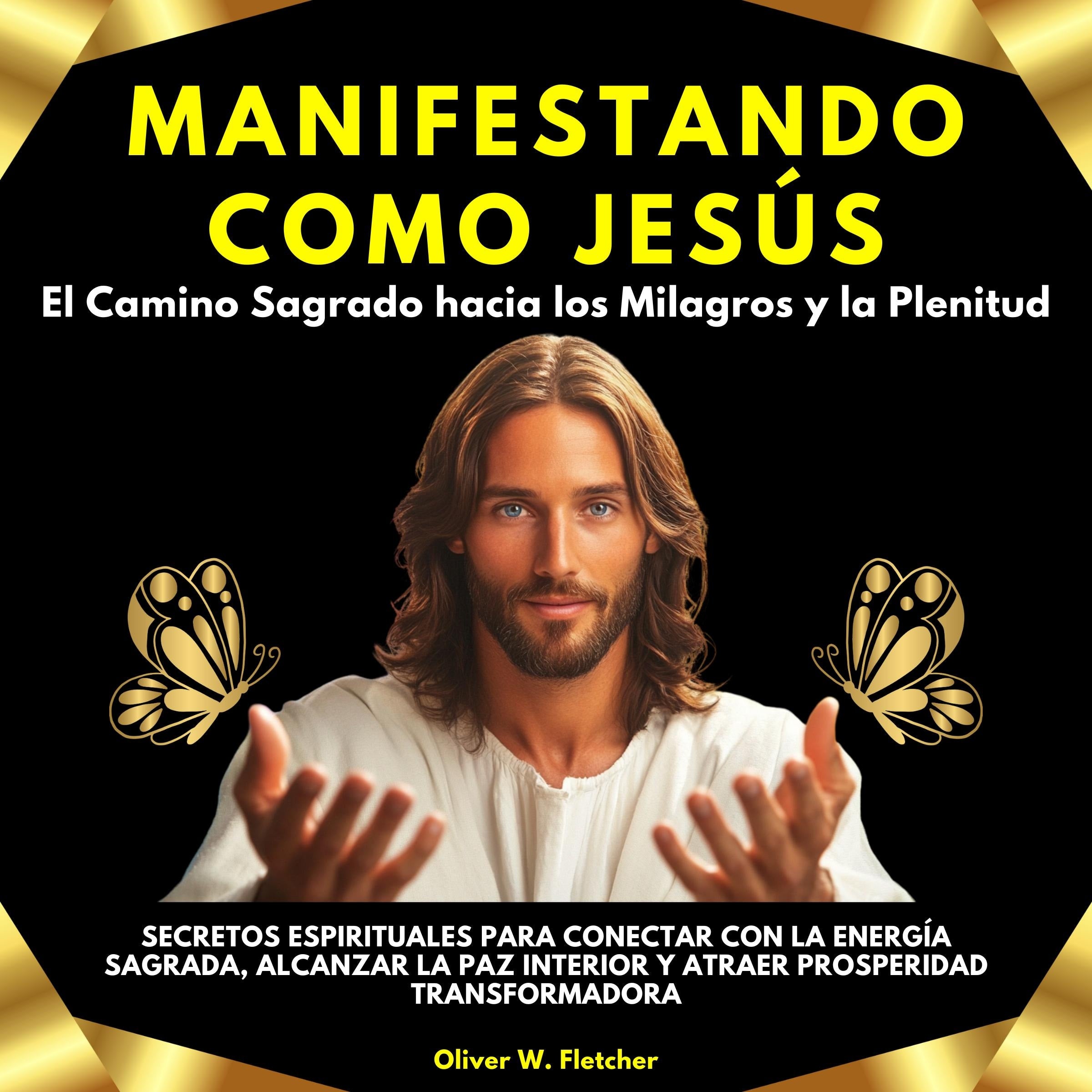Manifestando como Jesús: El Camino Sagrado hacia los Milagros y la Plenitud. Secretos Espirituales para Conectar con la Energía Sagrada, Alcanzar la Paz Interior y Atraer Prosperidad Transformadora