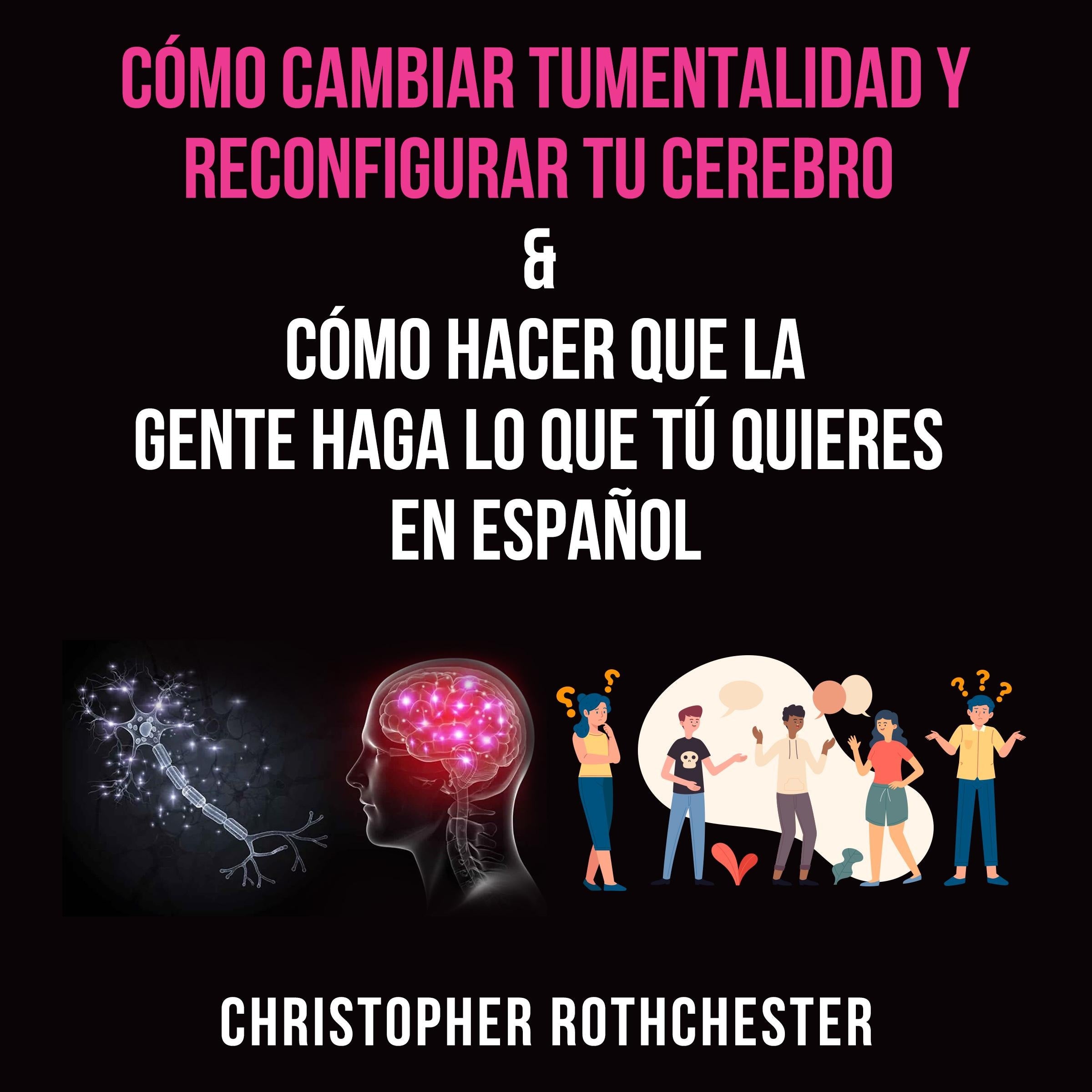 Cómo cambiar tu mentalidad y reconfigurar tu cerebro & Cómo hacer que la
gente haga lo que tú
quieres en español