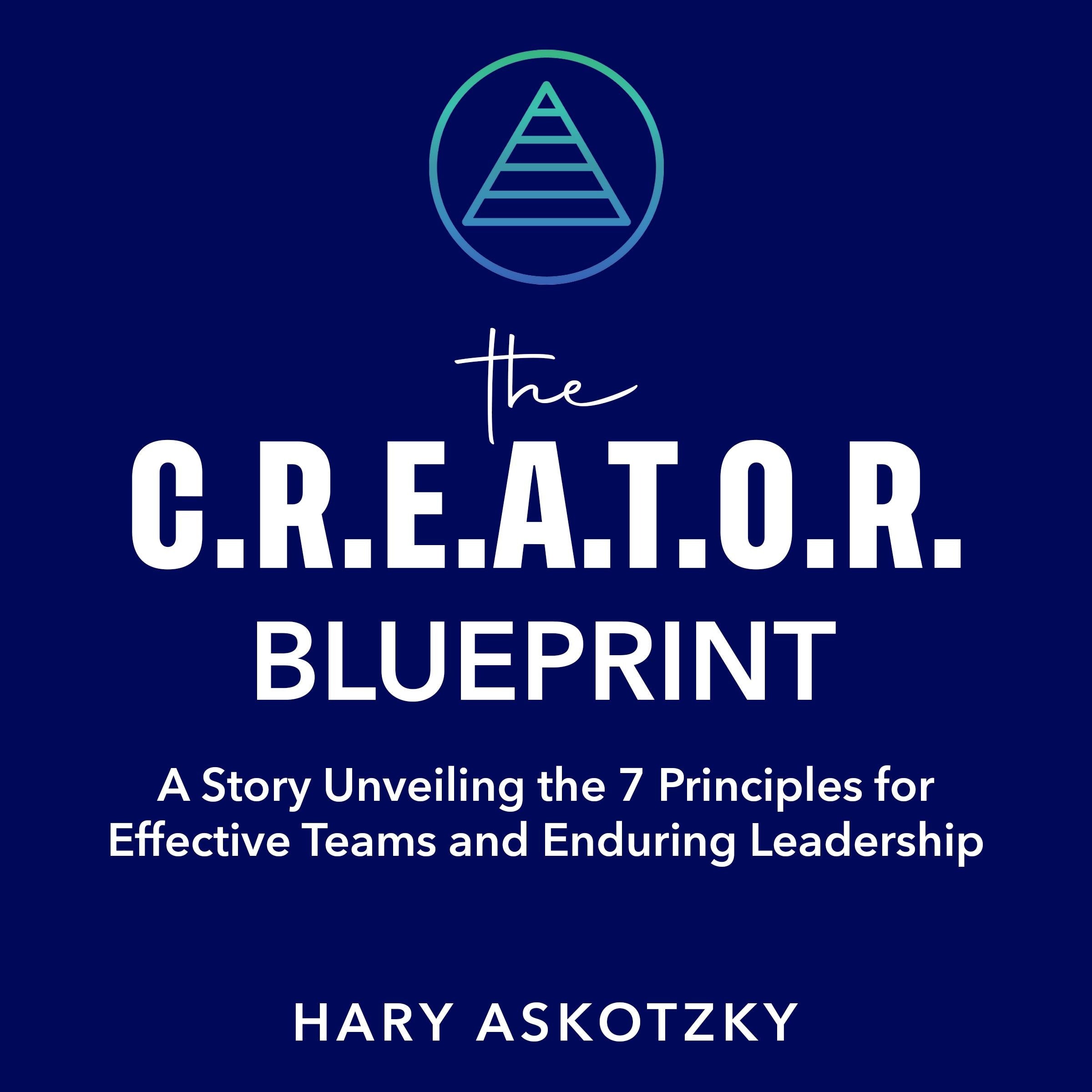 The C.R.E.A.T.O.R. Blueprint: A Story Unveiling the 7 Principles for Effective Teams and Enduring Leadership