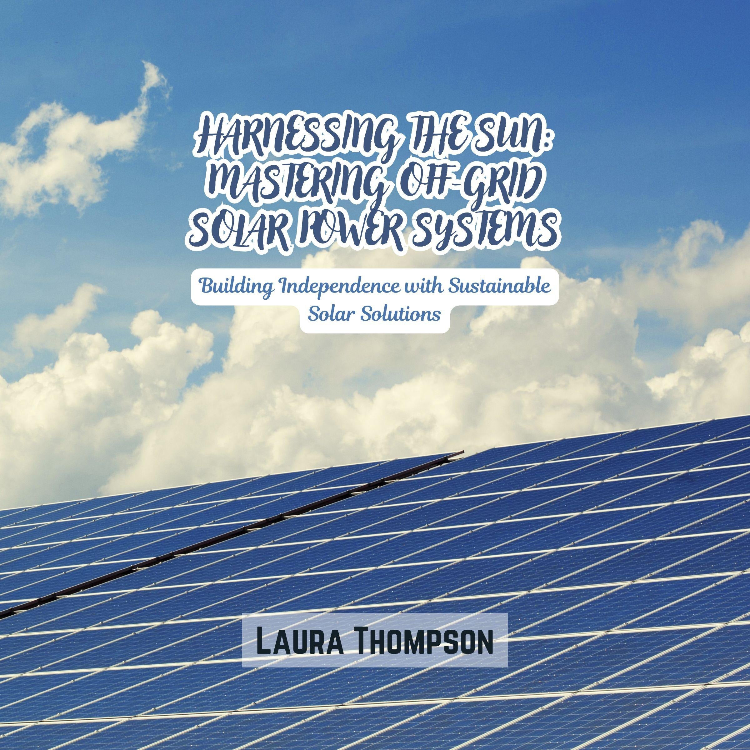 Harnessing the Sun: Mastering Off-Grid Solar Power Systems