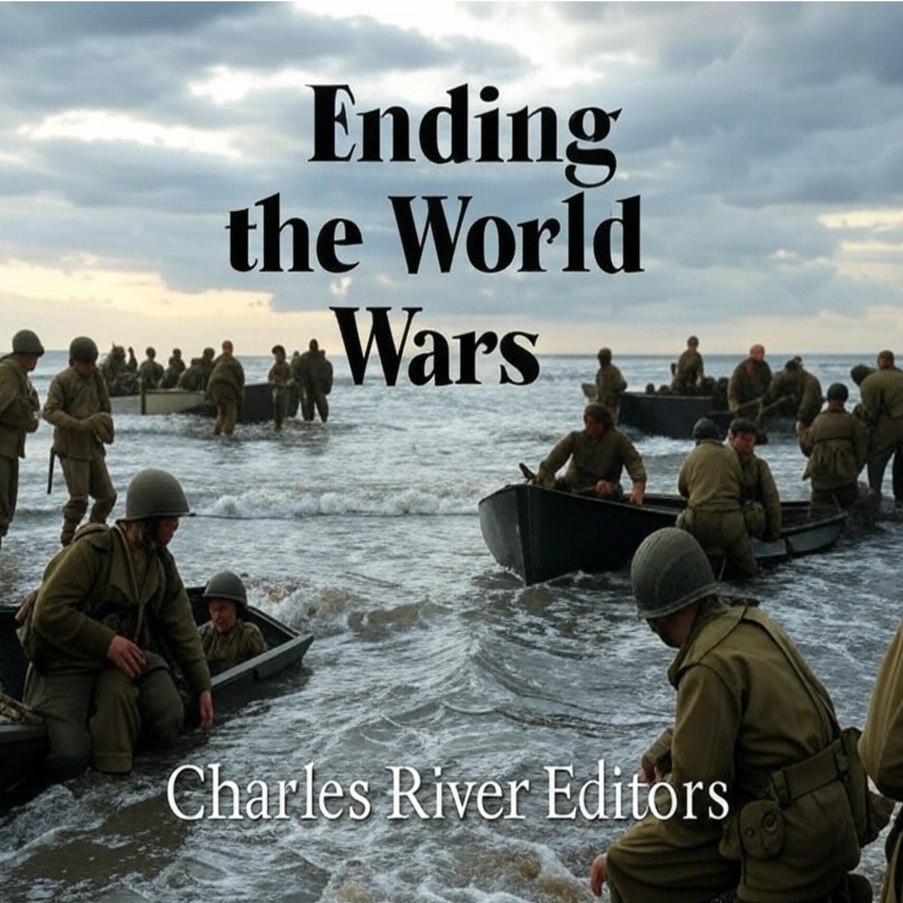 Ending the World Wars: The History of the Events and Battles that Finished World War I and World War II