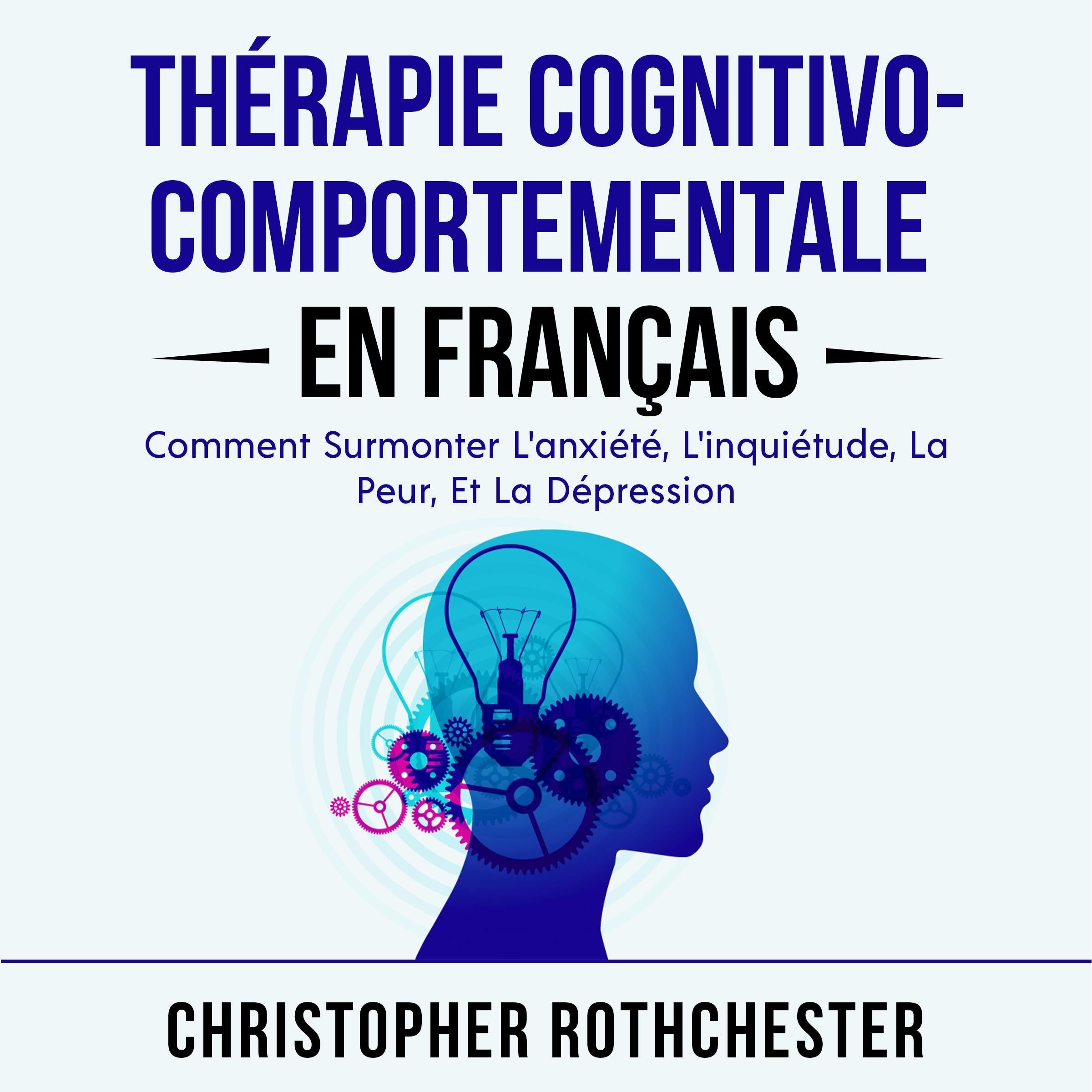 Thérapie Cognitivo Comportementale en français/ Cognitive Behavioral Therapy in French: Comment Surmonter L'anxiété, L'inquiétude, La Peur, Et La Dépression (French Edition)
