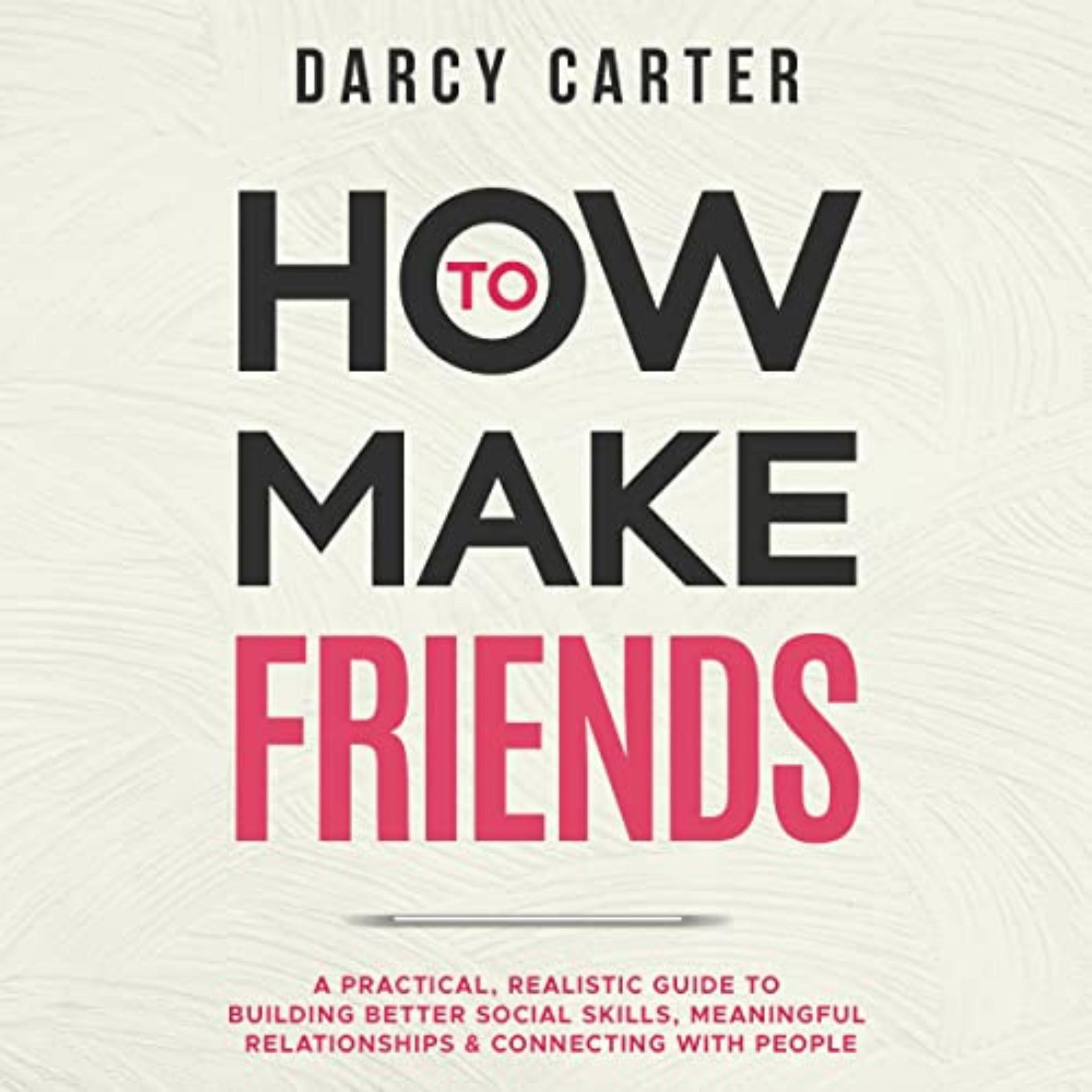 How to Make Friends: A Practical, Realistic Guide To Building Better Social Skills, Meaningful Relationships & Connecting With People