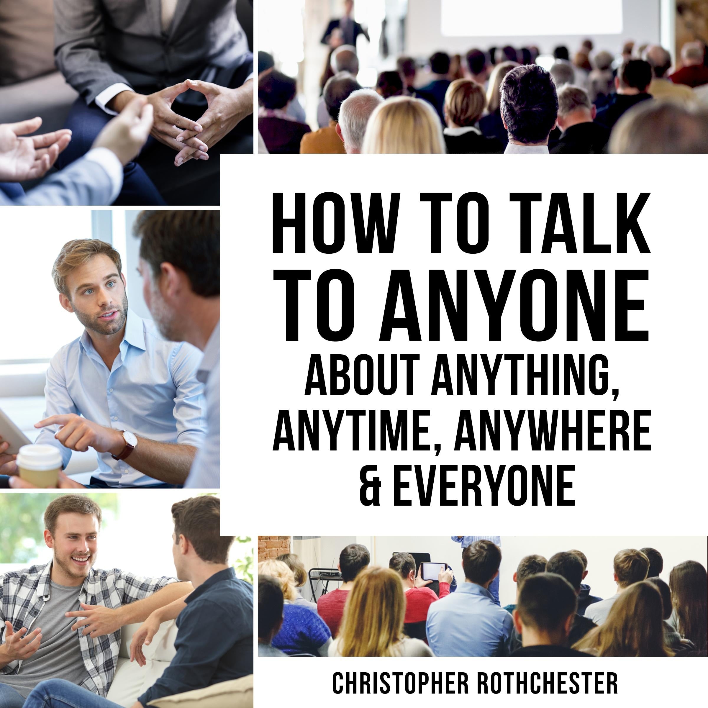 How to Talk to Anyone About Anything, Anytime, Anywhere & Everyone