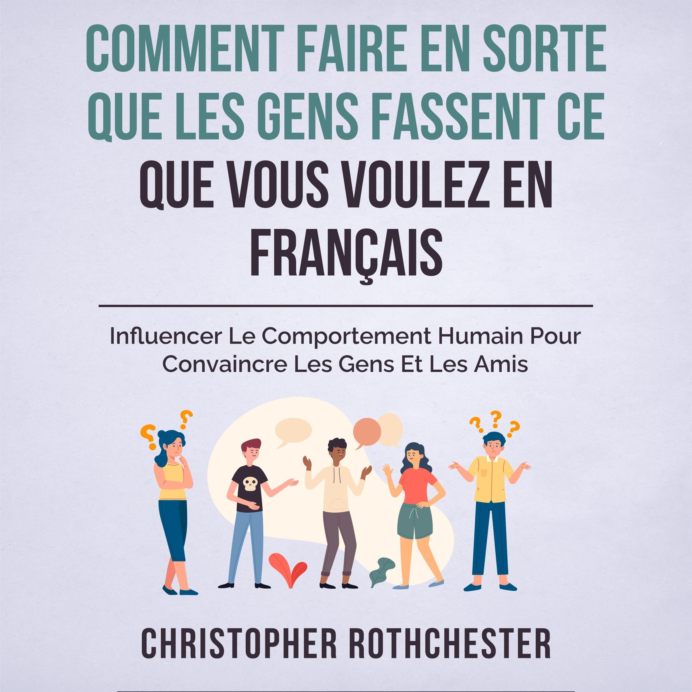 Comment Faire En Sorte Que Les Gens Fassent Ce Que Vous Voulez En Français/ How To Get People To Do What You Want In French: Influencer Le Comportement ... Les Gens Et Les Amis (French Edition)