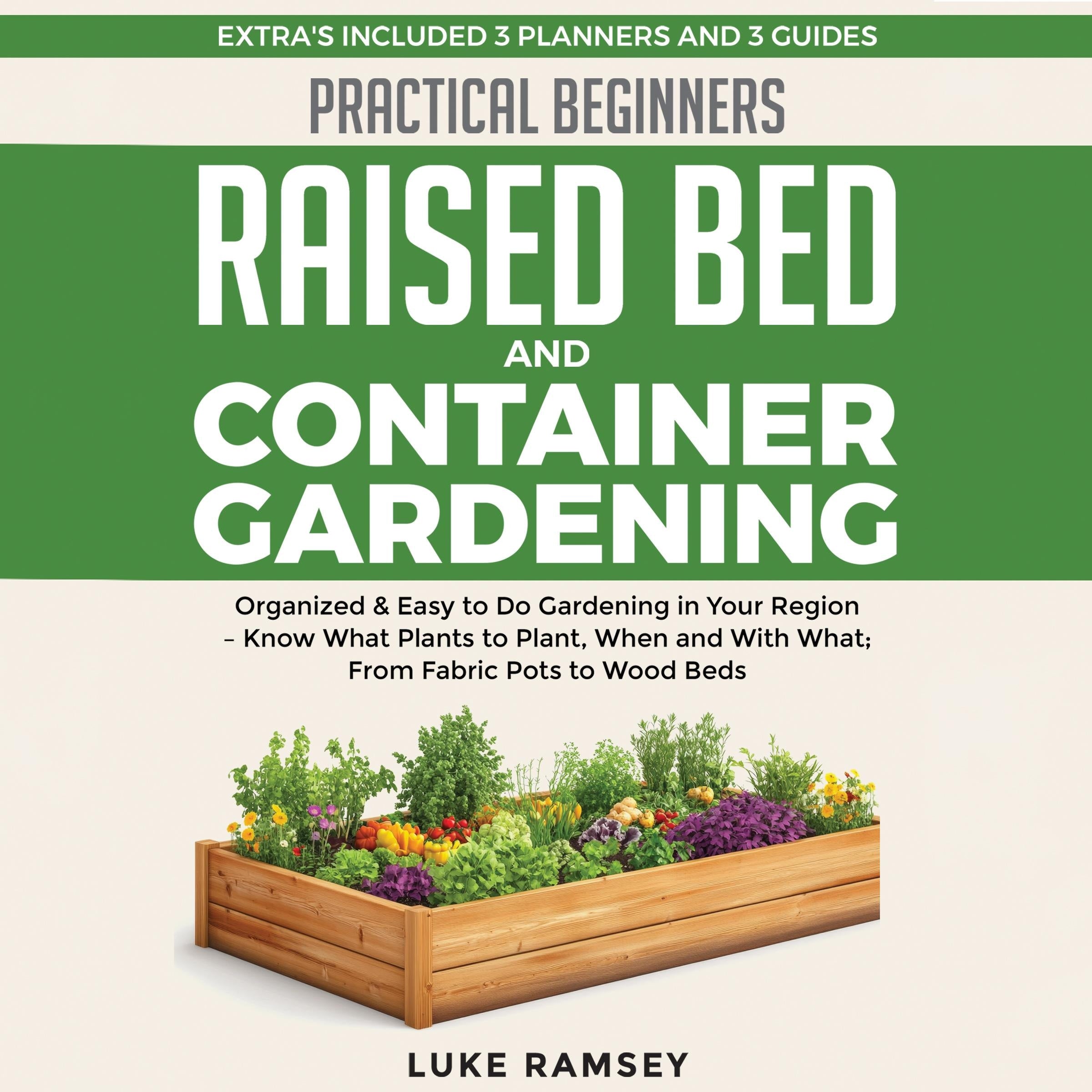 Practical Beginners Raised Bed And Container Gardening: Organized & Easy to Do Gardening in Your Region – Know What Plants to Plant, When and With What; From Fabric Pots to Wood Beds.