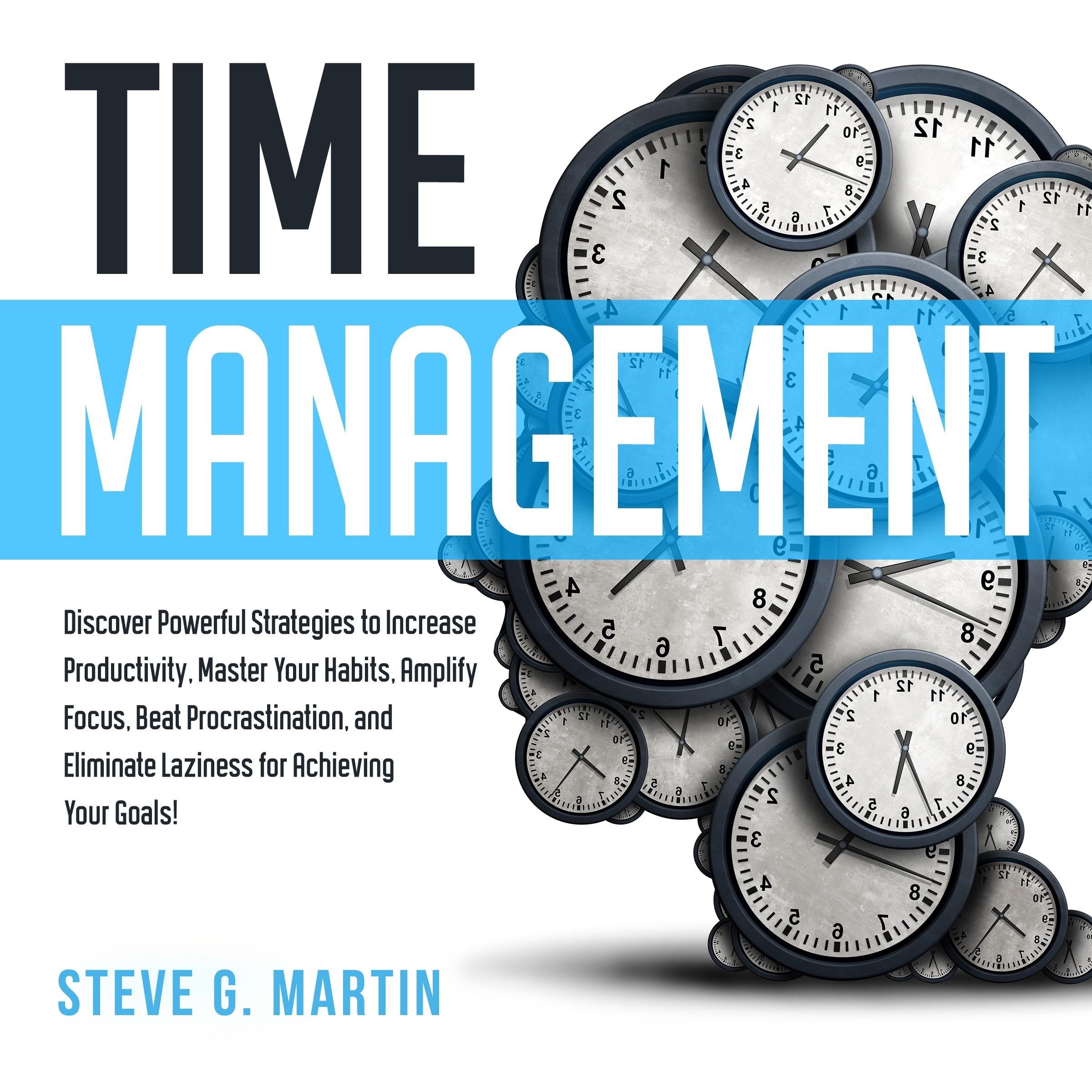 Time Management: Discover Powerful Strategies to Increase Productivity, Master Your Habits, Amplify Focus, Beat Procrastination, and Eliminate Laziness for Achieving Your Goals!