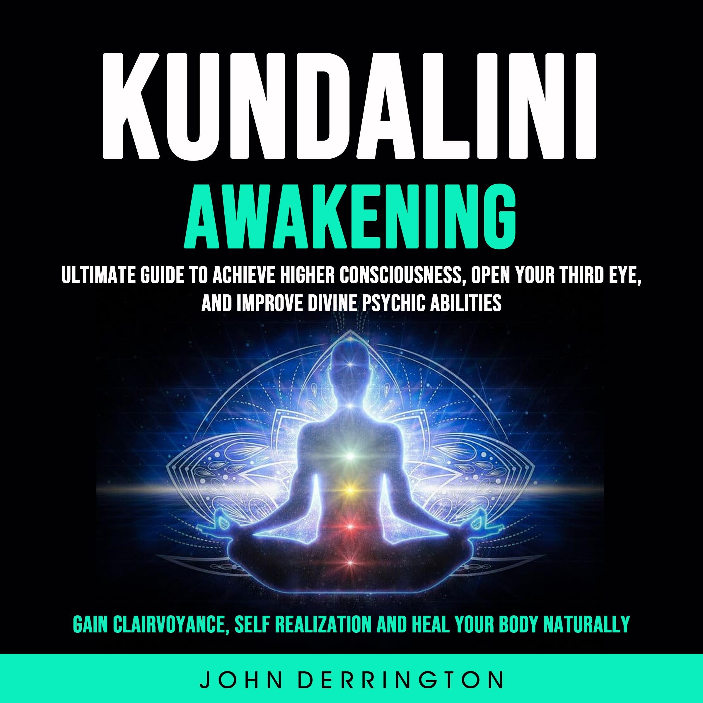 Kundalini Awakening: Ultimate Guide To Achieve Higher Consciousness, Open Your Third Eye, and Improve Divine Psychic Abilities (Gain Clairvoyance, Self Realization and Heal Your Body Naturally)