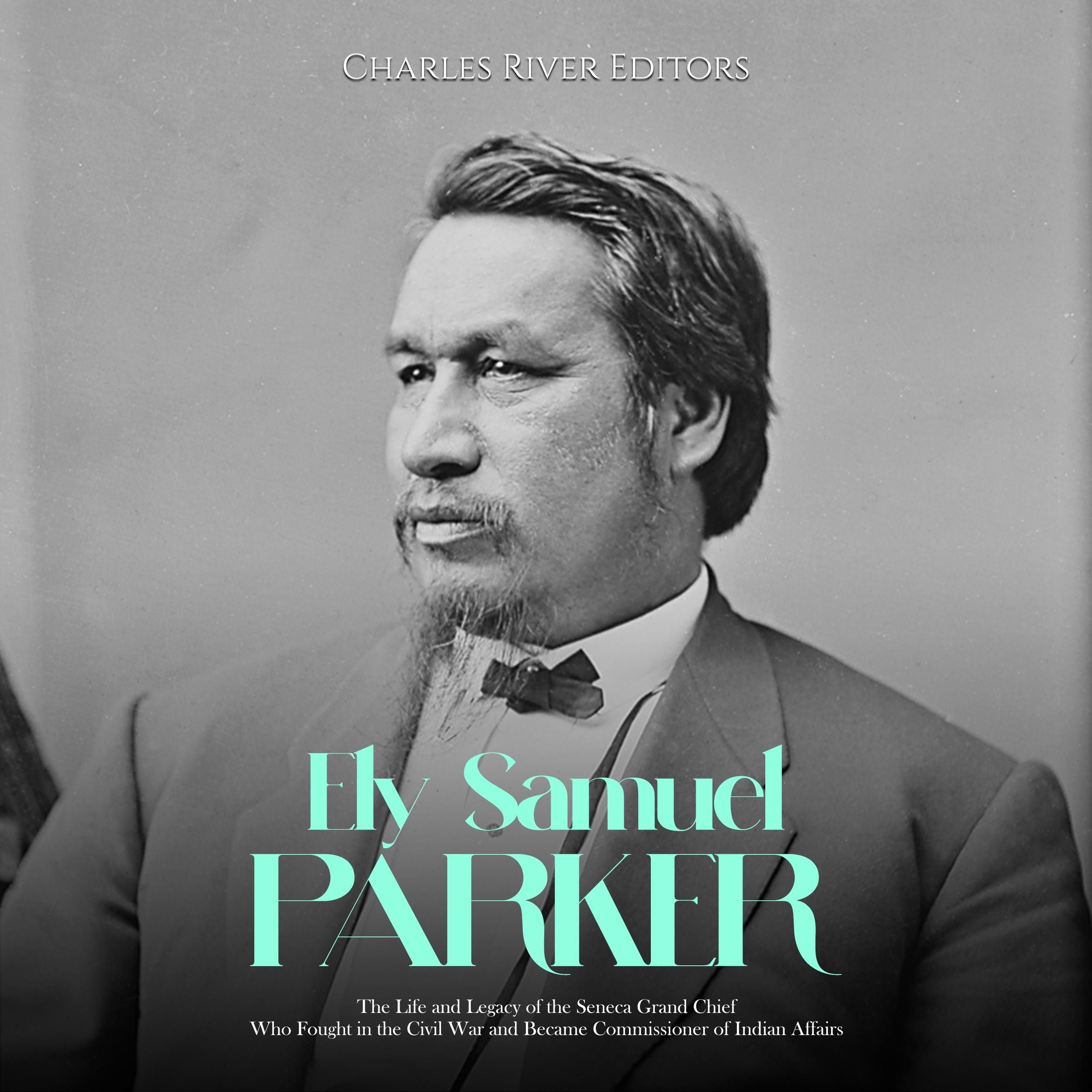 Ely Samuel Parker: The Life and Legacy of the Seneca Grand Chief Who Fought in the Civil War and Became Commissioner of Indian Affairs