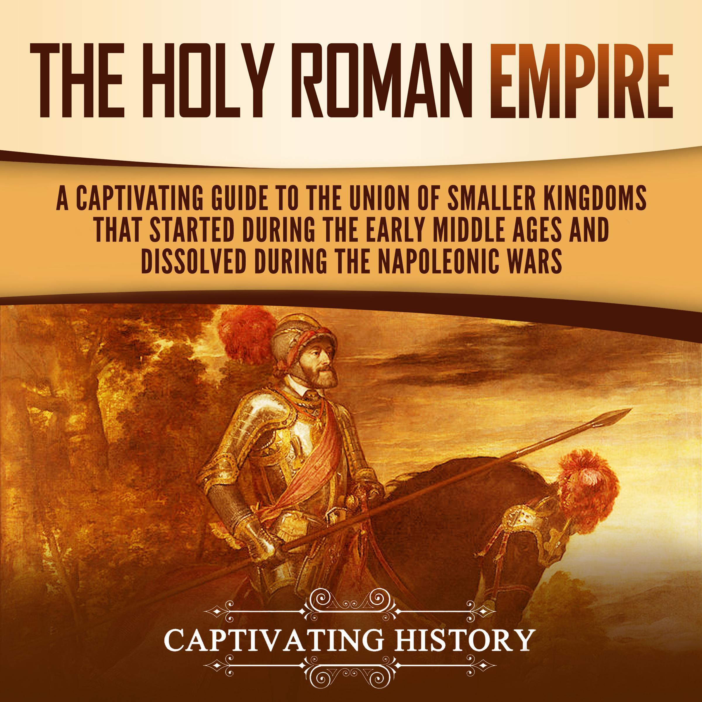 The Holy Roman Empire: A Captivating Guide to the Union of Smaller Kingdoms That Started During the Early Middle Ages and Dissolved During the Napoleonic Wars