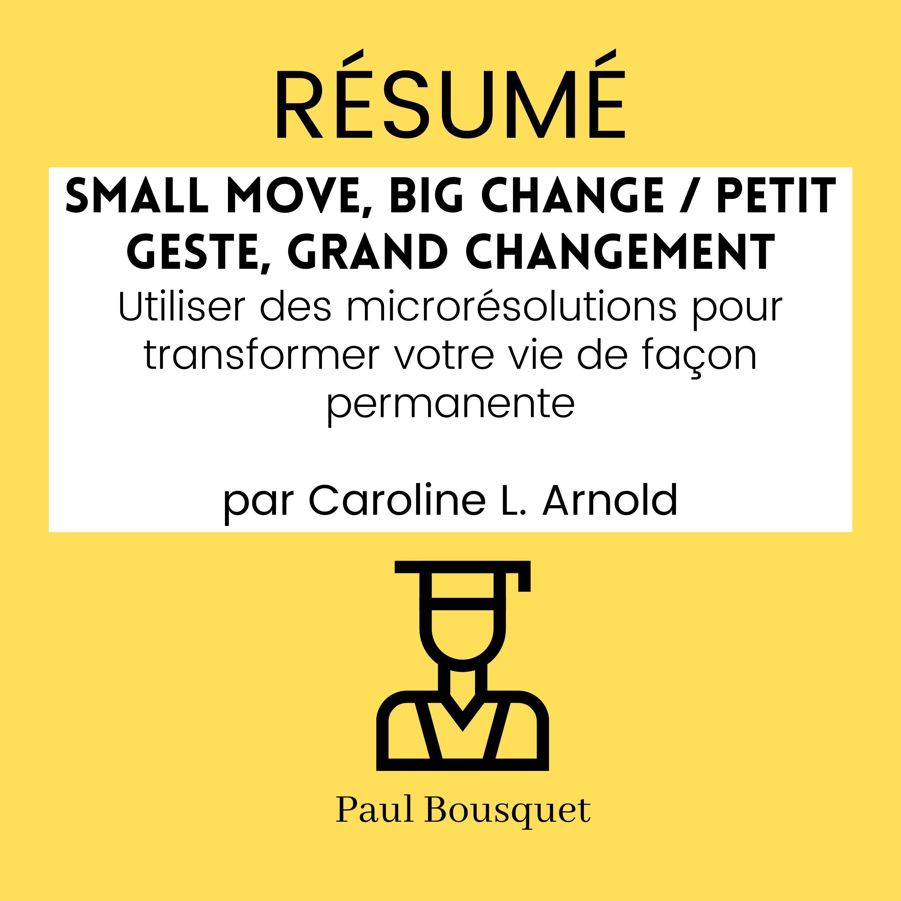 RÉSUMÉ - Small Move, Big Change / Petit Geste, Grand Changement : Utiliser des microrésolutions pour transformer votre vie de façon permanente par Caroline L. Arnold