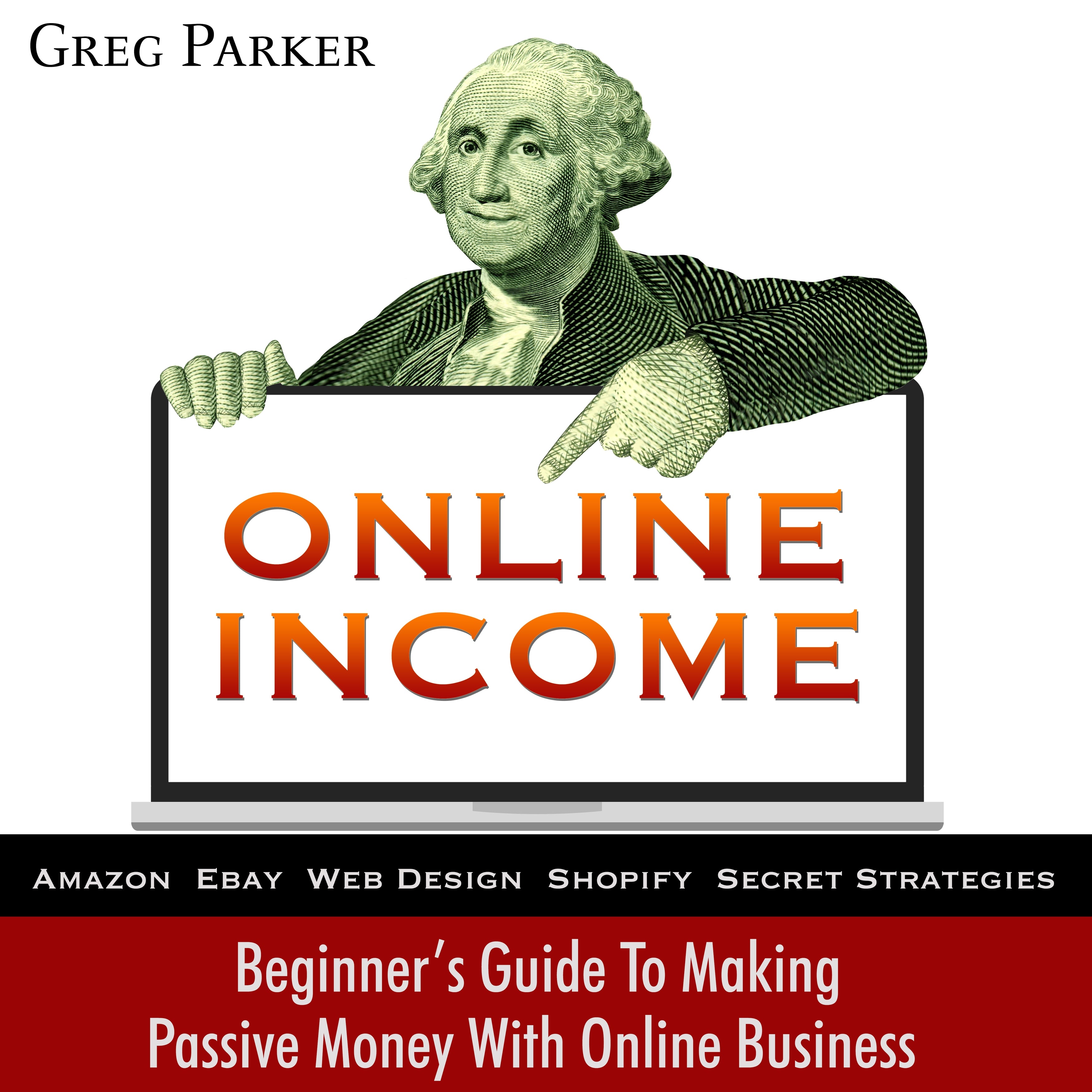 Online Income: Beginner’s Guide To Making passive Money with online business (Amazon, Ebay, Web Design, Shopify, Secret Strategies)