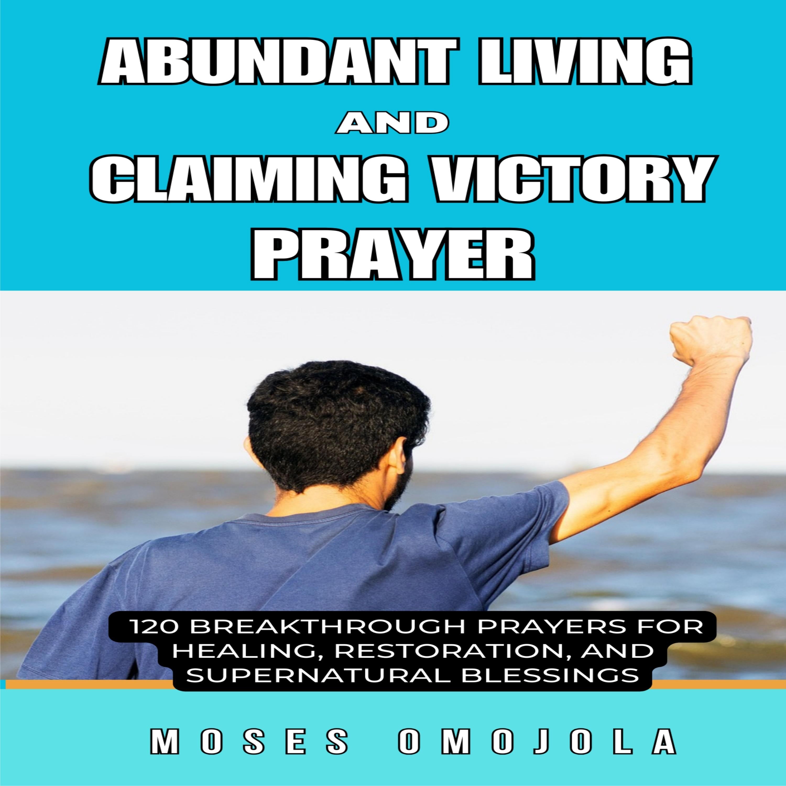 Abundant Living And Claiming Victory Prayer: 120 Breakthrough Prayers for Healing, Restoration, and Supernatural Blessings