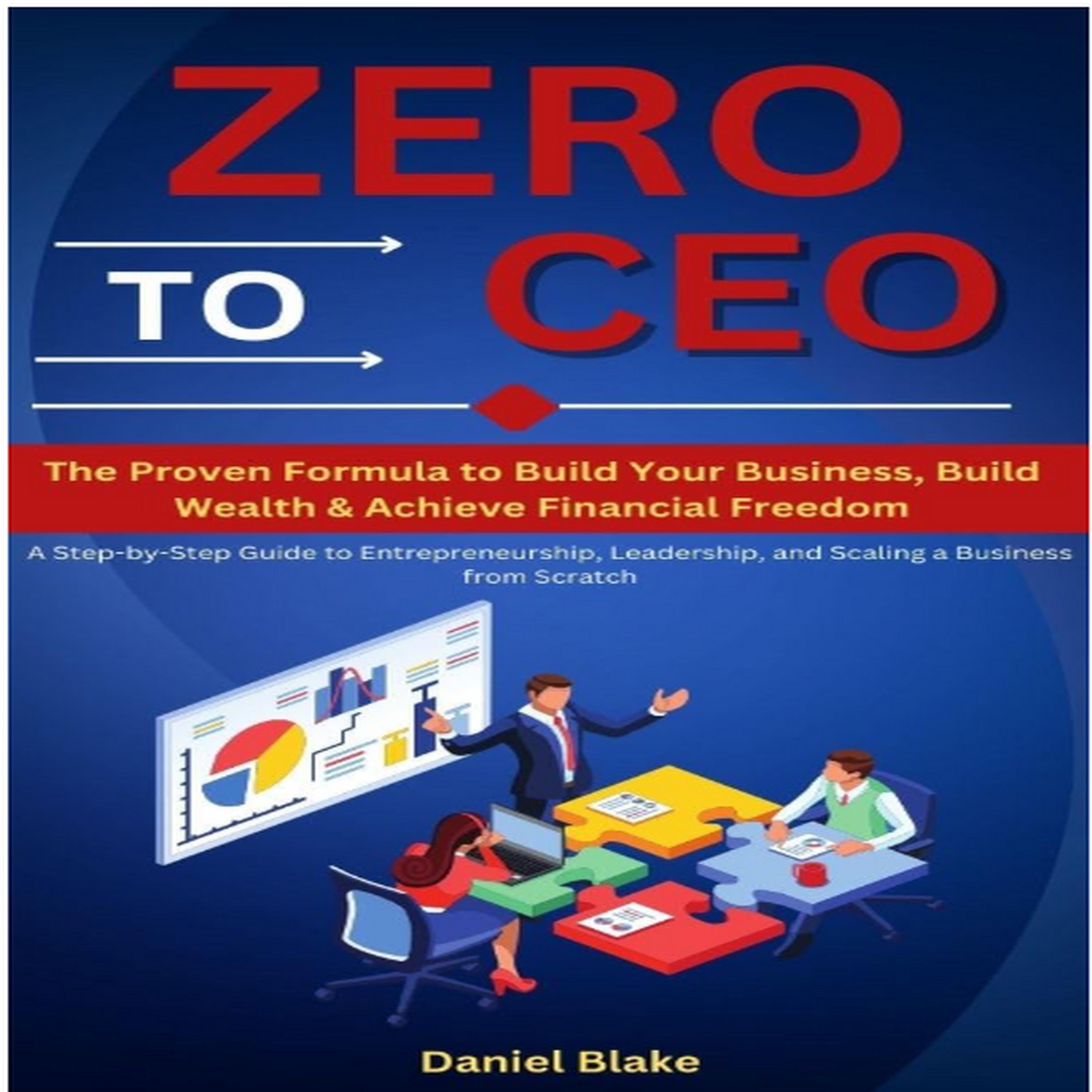 Zero to CEO: The Proven Formula to Build Your Business ,Build Wealth, and Achieve Financial Freedom: A Step-by-Step Guide to Entrepreneurship, Leadership, and Scaling a Business from Scratch