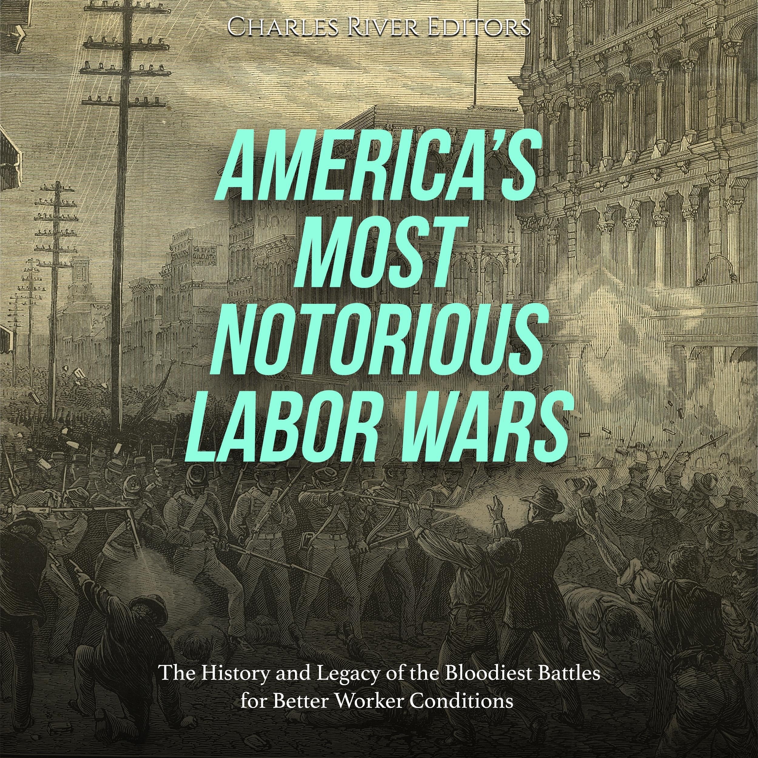 America’s Most Notorious Labor Wars: The History and Legacy of the Bloodiest Battles for Better Worker Conditions