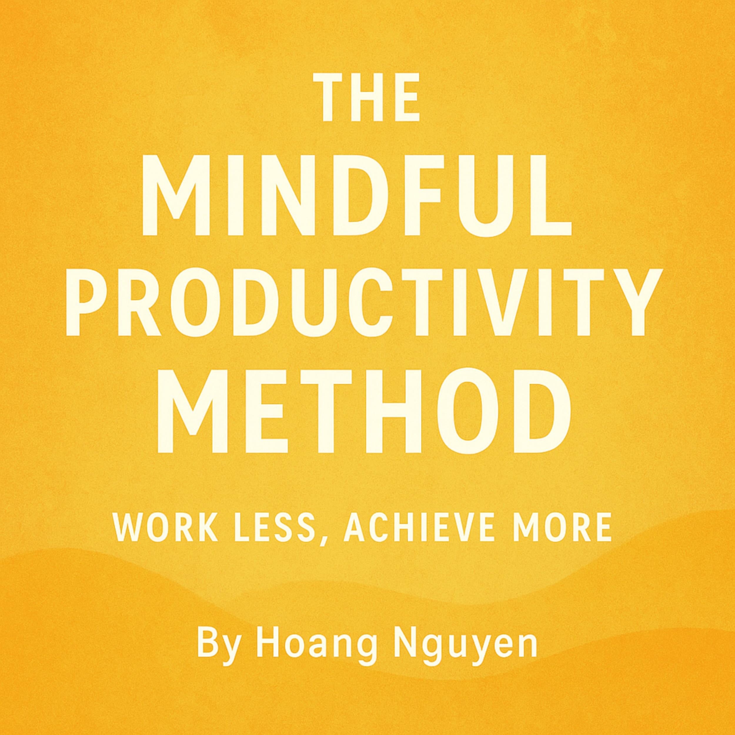 The Mindful Productivity Method: Work Less, Achieve More