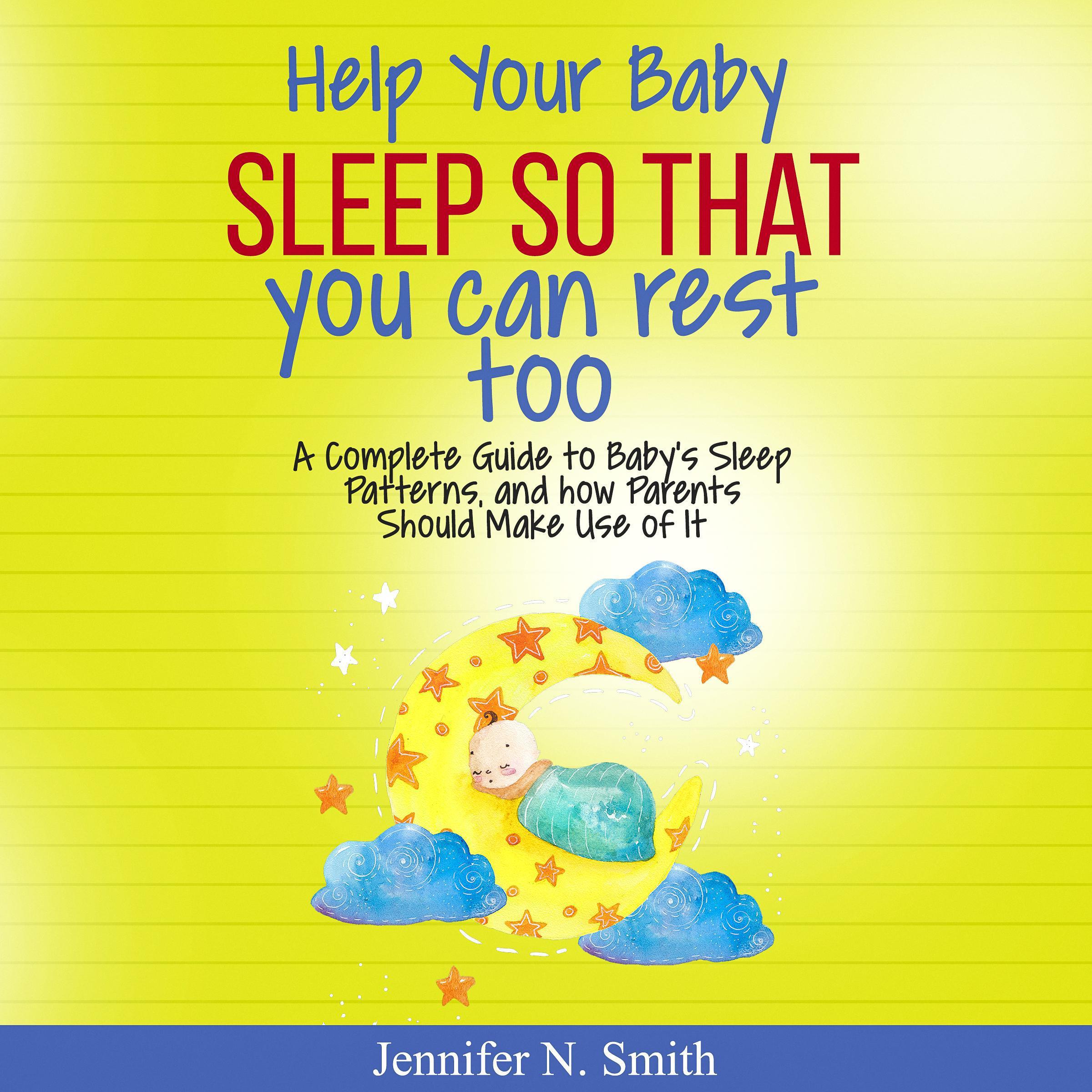 Help Your Baby Sleep So That You Can Rest Too! A Complete Guide to Baby’s Sleep Patterns, and How Parents Should Make Use of It