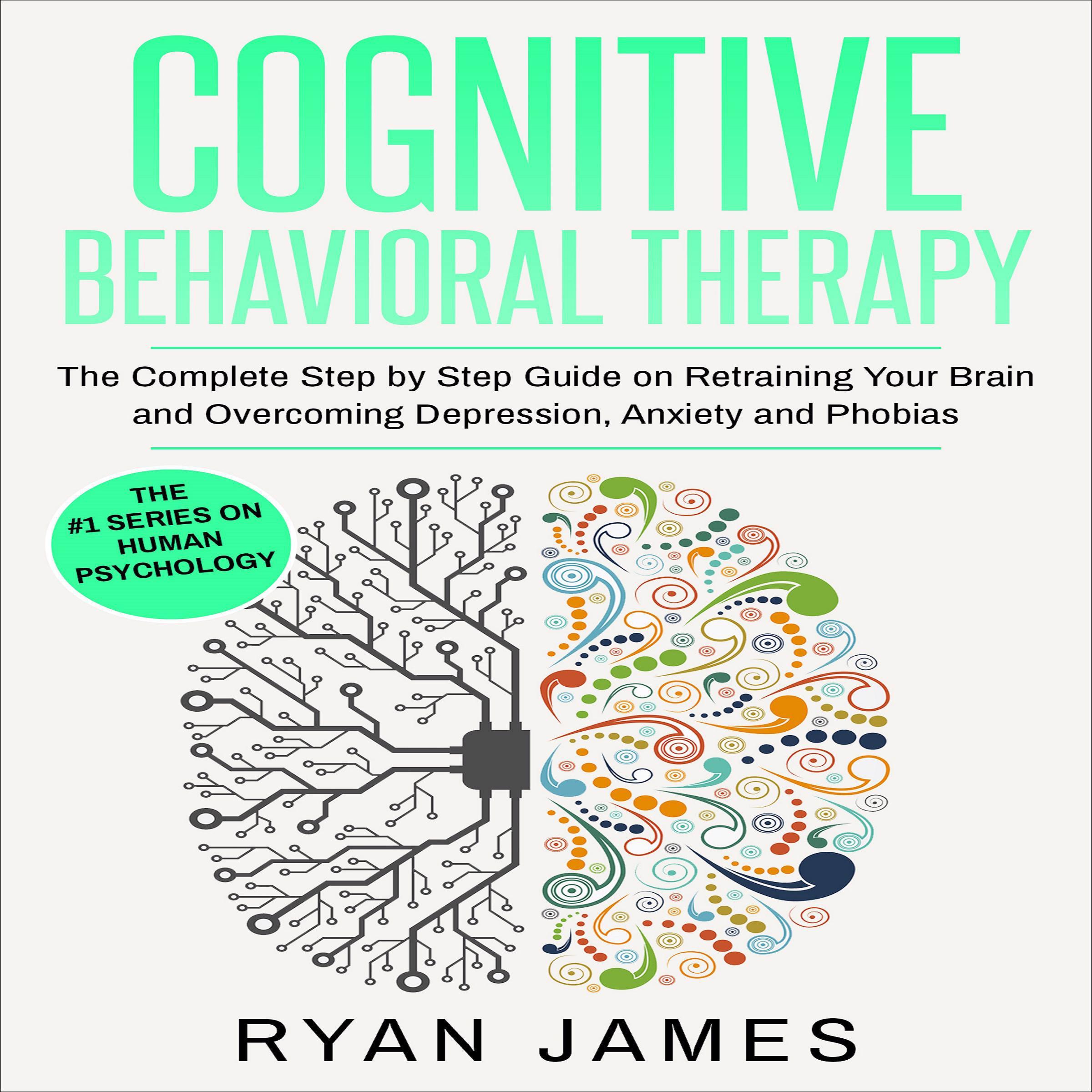 Cognitive Behavioral Therapy: The Complete Step by Step Guide on Retraining Your Brain and Overcoming Depression, Anxiety and Phobias