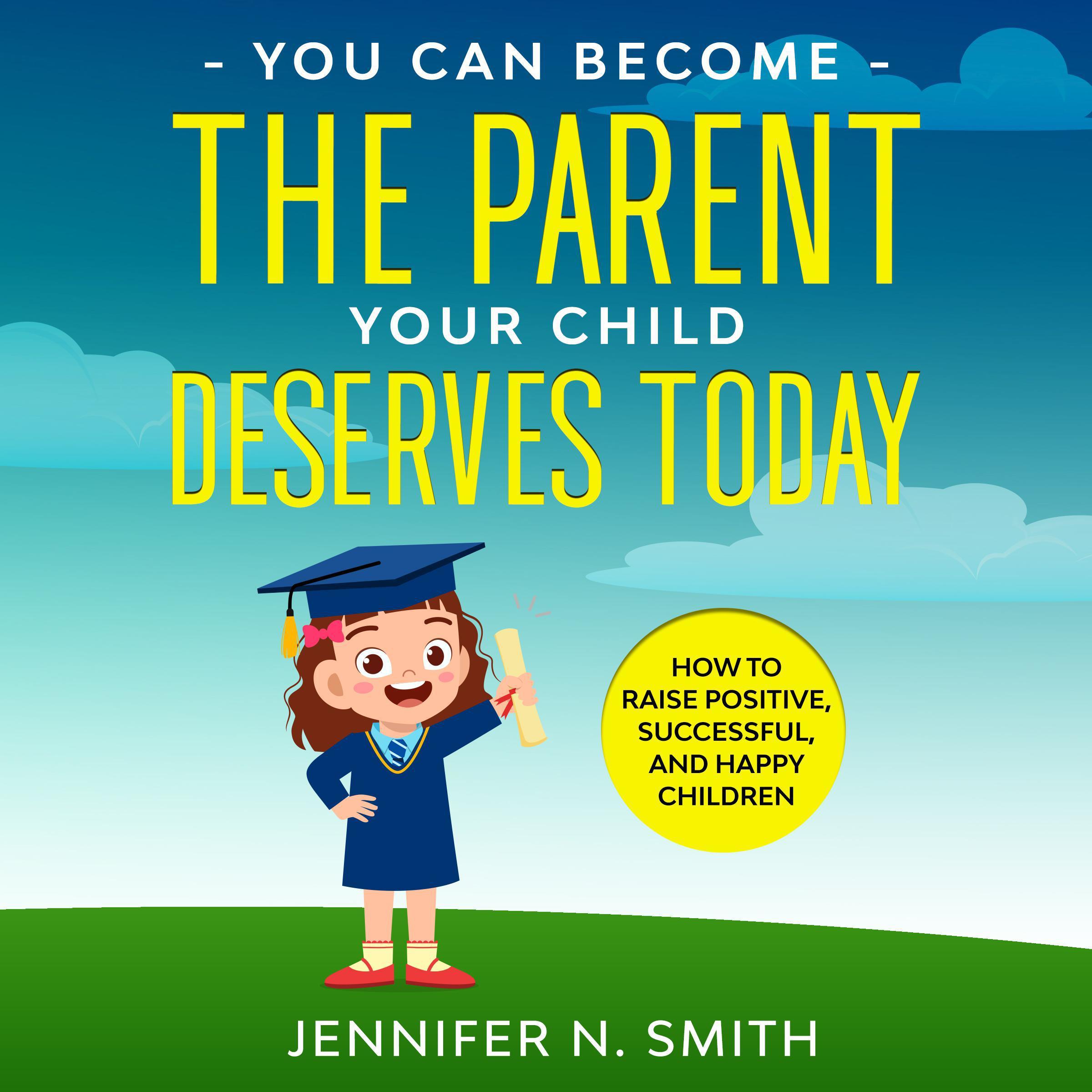 You Can Become The Parent Your Child Deserves: How to Raise Positive, Successful, and Happy Children
