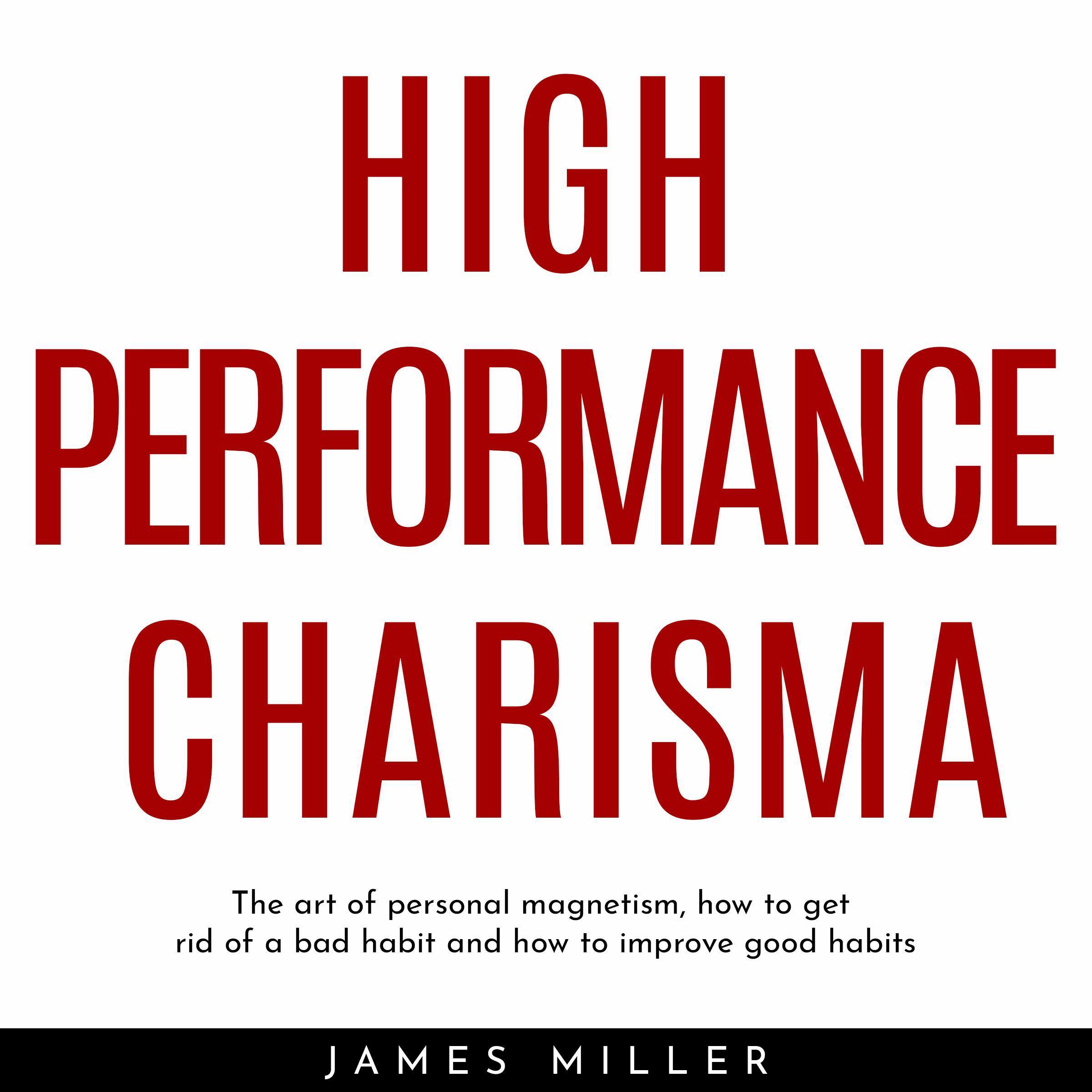HIGH PERFORMANCE CHARISMA : THE ART OF PERSONAL MAGNETISM, HOW TO GET RID OF A BAD HABIT AND HOW TO IMPROVE GOOD HABITS