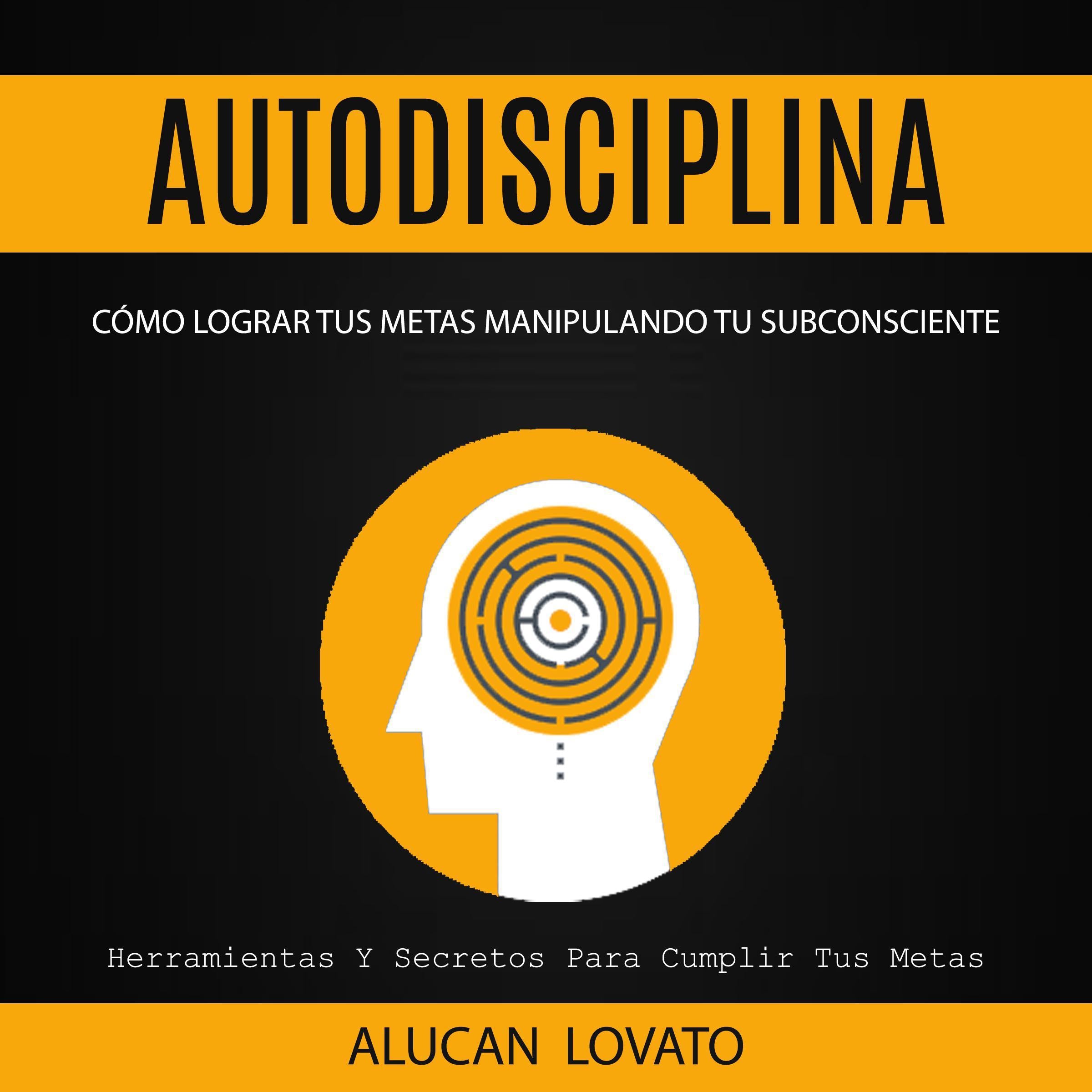 Autodisciplina: Cómo Lograr Tus Metas Manipulando Tu Subconsciente (Herramientas Y Secretos Para Cumplir Tus Metas)
