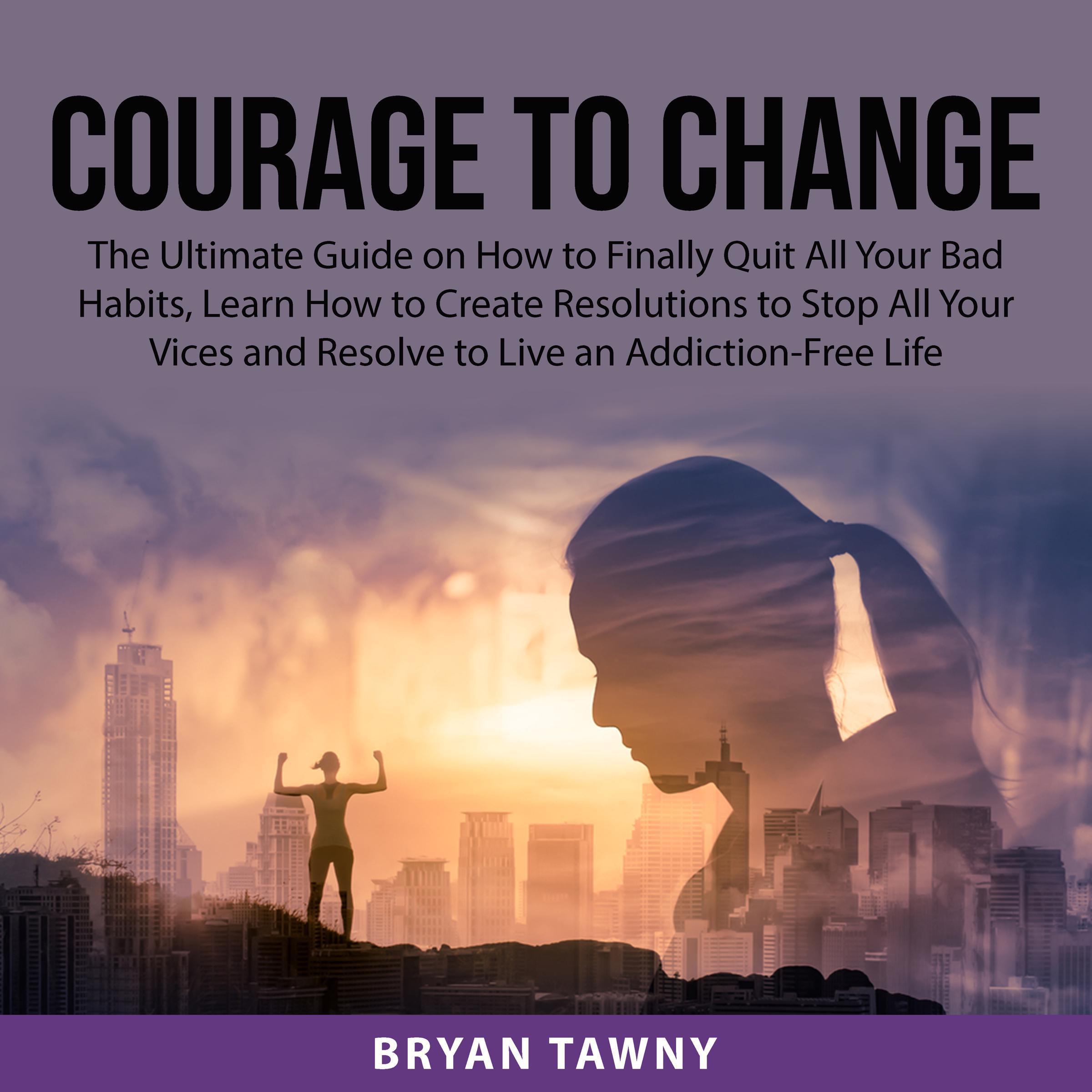 Courage to Change: The Ultimate Guide on How to Finally Quit All Your Bad Habits, Learn How to Create Resolutions to Stop All Your Vices and Resolve to Live an Addiction-Free Life