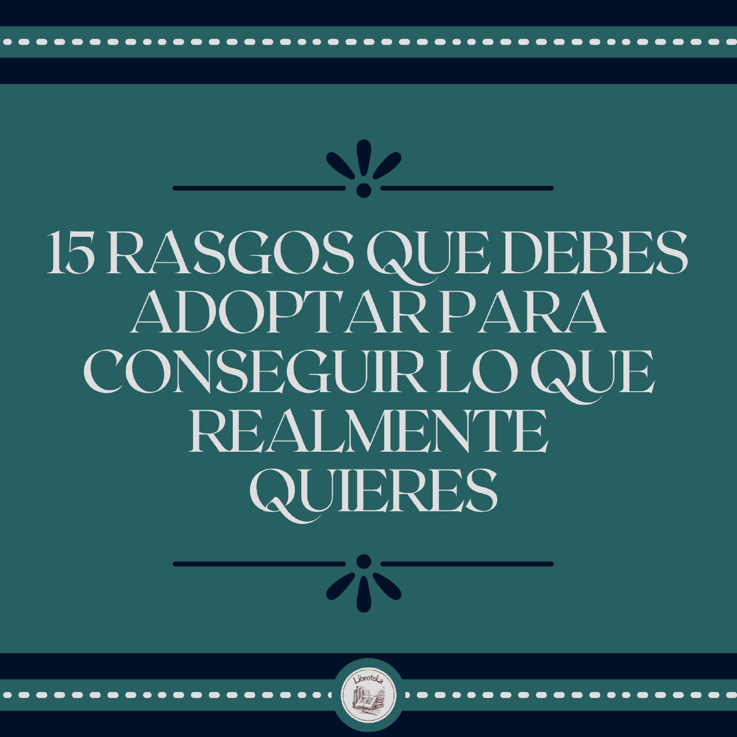 15 Rasgos Que Debes Adoptar Para Conseguir Lo Que Realmente Quieres