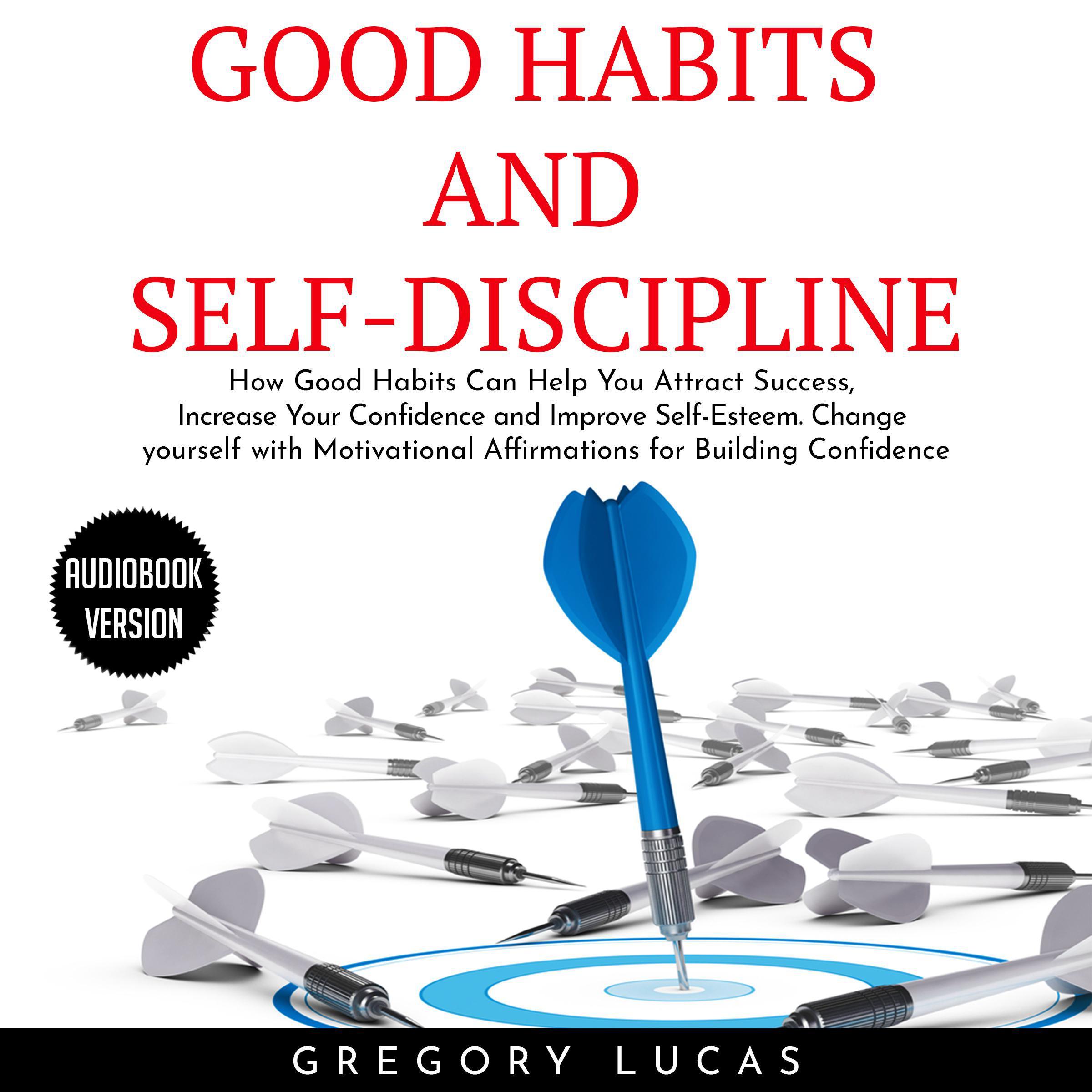 GOOD HABITS and SELF-DISCIPLINE : How Good Habits Can Help You Attract Success, Increase Your Confidence and Improve Self-Esteem. Change yourself with Affirmations for Building Confidence
