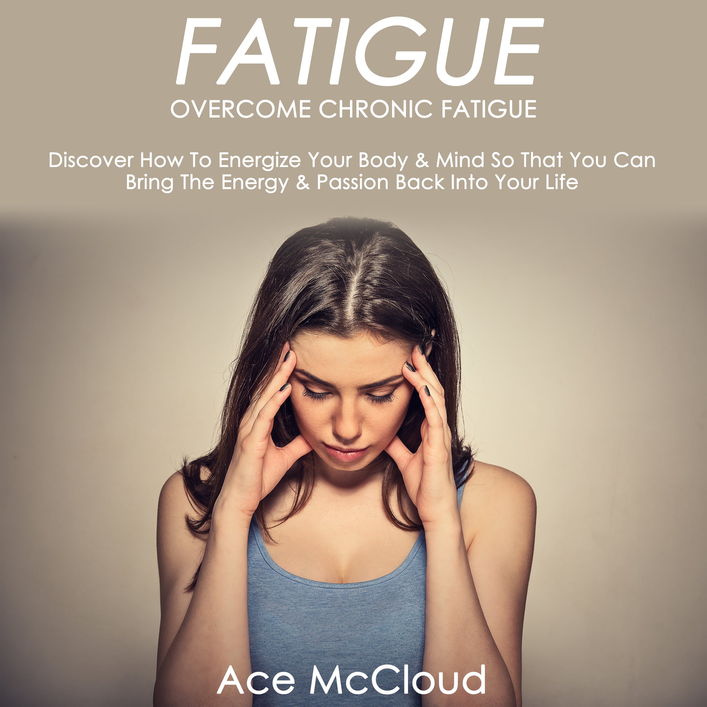 Fatigue: Overcome Chronic Fatigue: Discover How To Energize Your Body &amp; Mind So That You Can Bring The Energy &amp; Passion Back Into Your Life