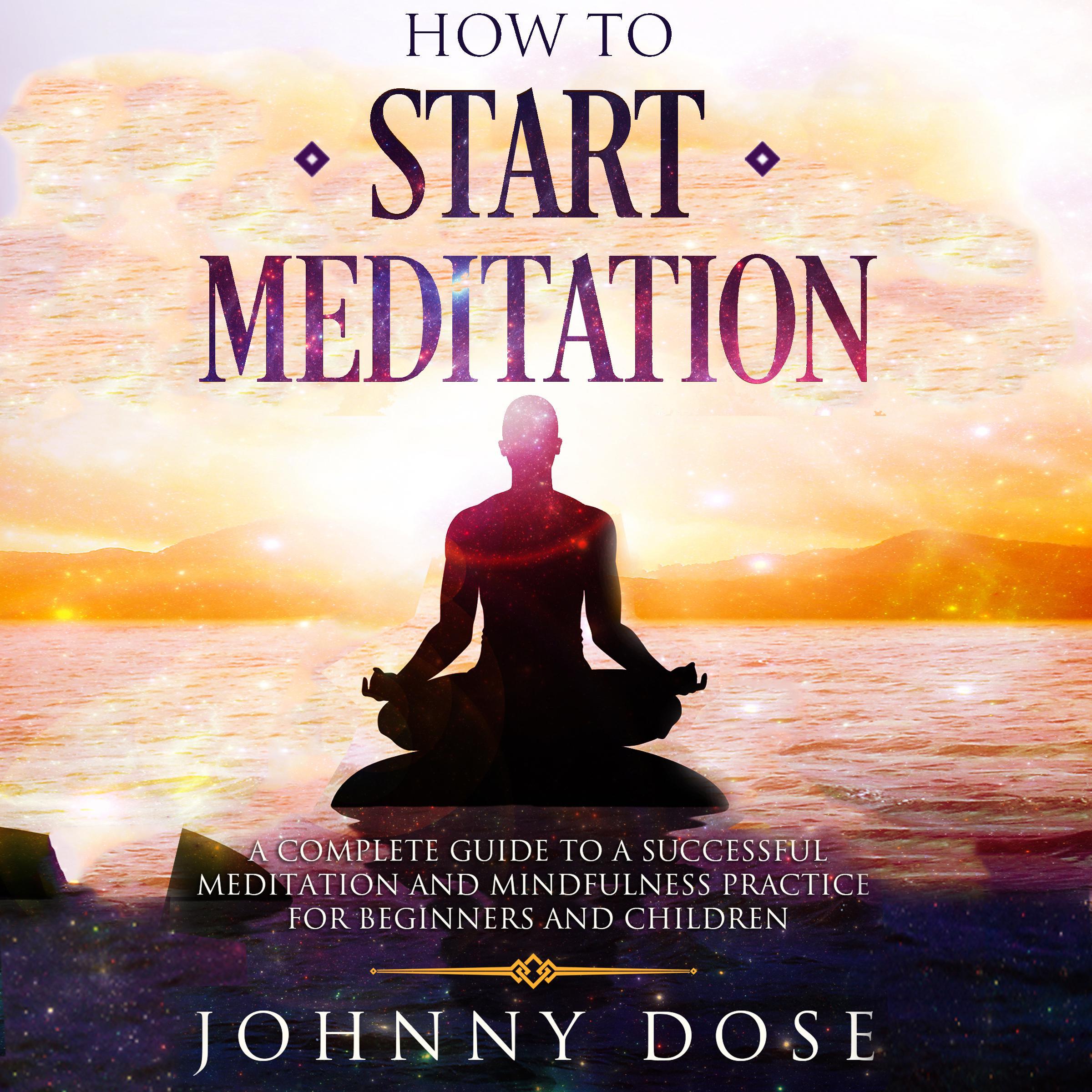 How to Start Meditation: A Complete Guide to a Successful Meditation and Mindfulness Practice for Beginners and Children