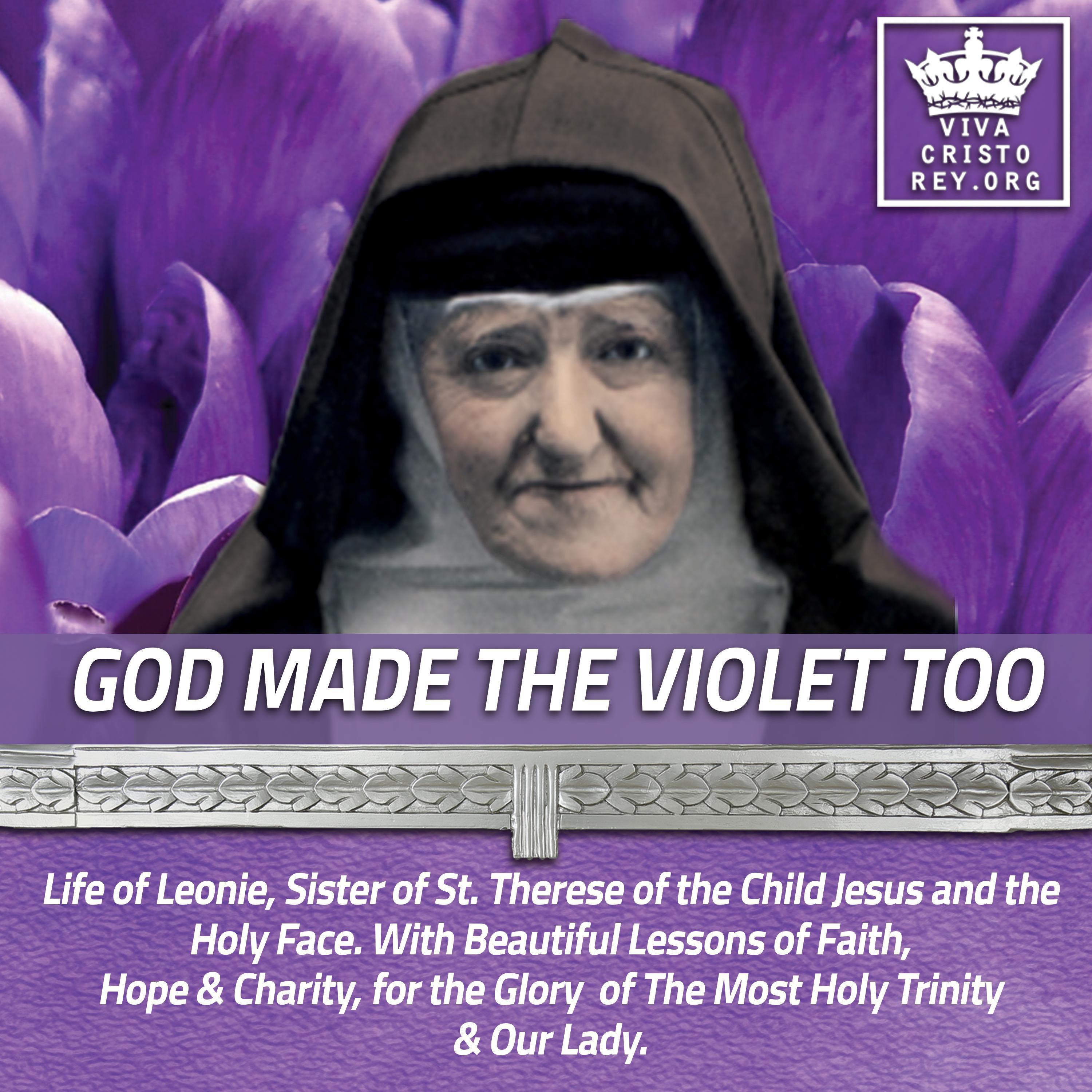 God Made the Violet Too, Life of Leonie, Sister of St. Therese of the Child Jesus and the Holy Face. With Beautiful Lessons of Faith, Hope & Charity, for the Glory of The Most Holy Trinity & Our Lady.